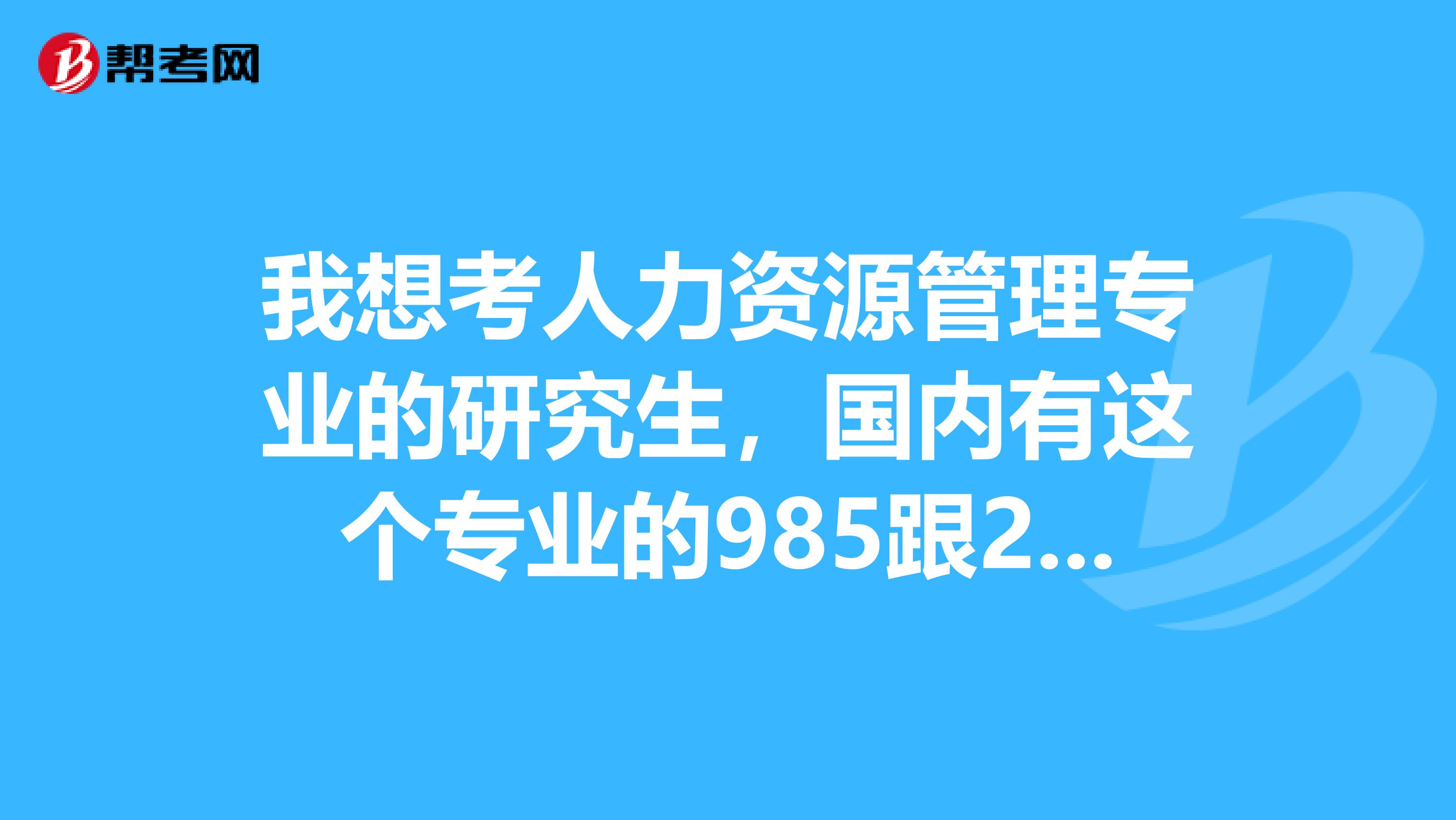 我想考人力资源管理专业的研究生,国内有这个专业的985跟211高校都有哪些