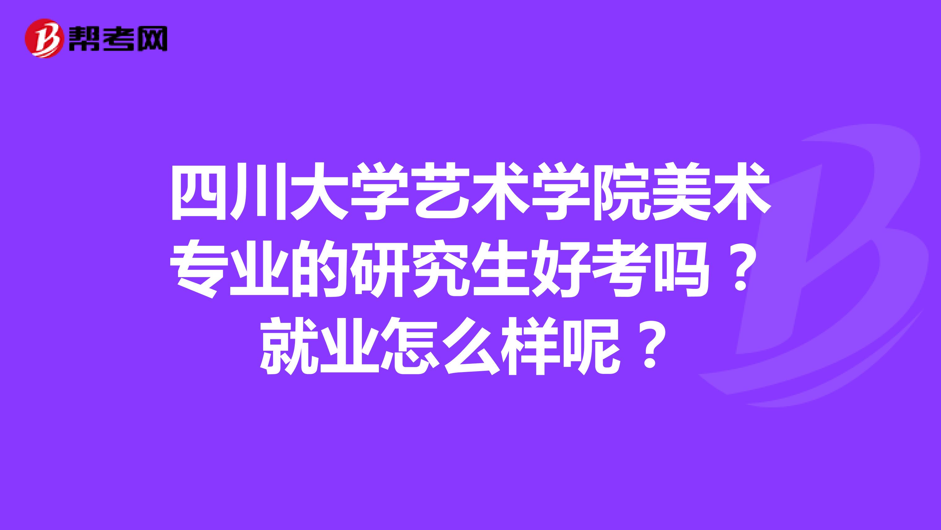 四川大学艺术学院美术专业的研究生好考吗?就业怎么样呢?