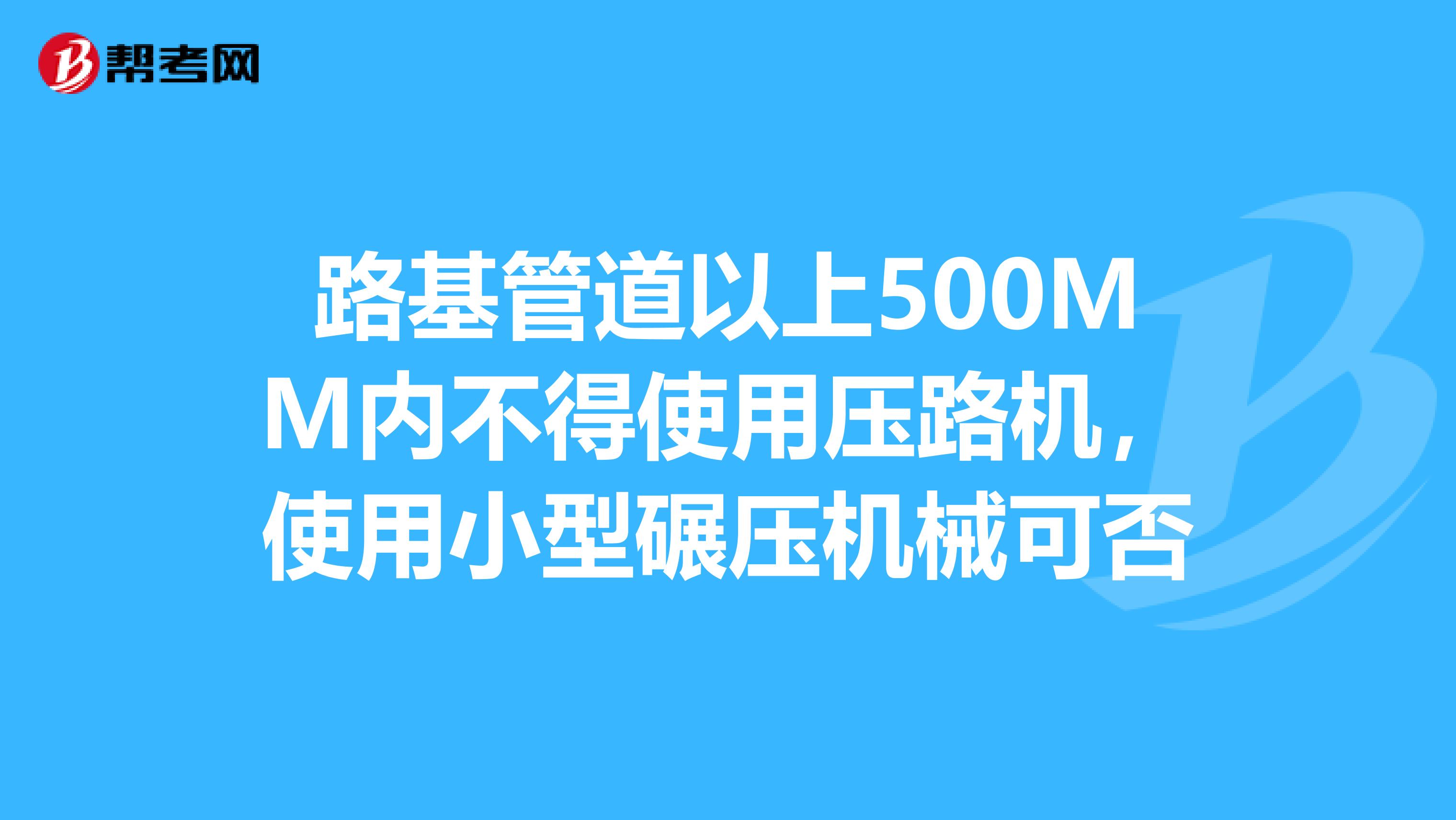 路基管道以上500MM内不得使用压路机，使用小型碾压机械可否