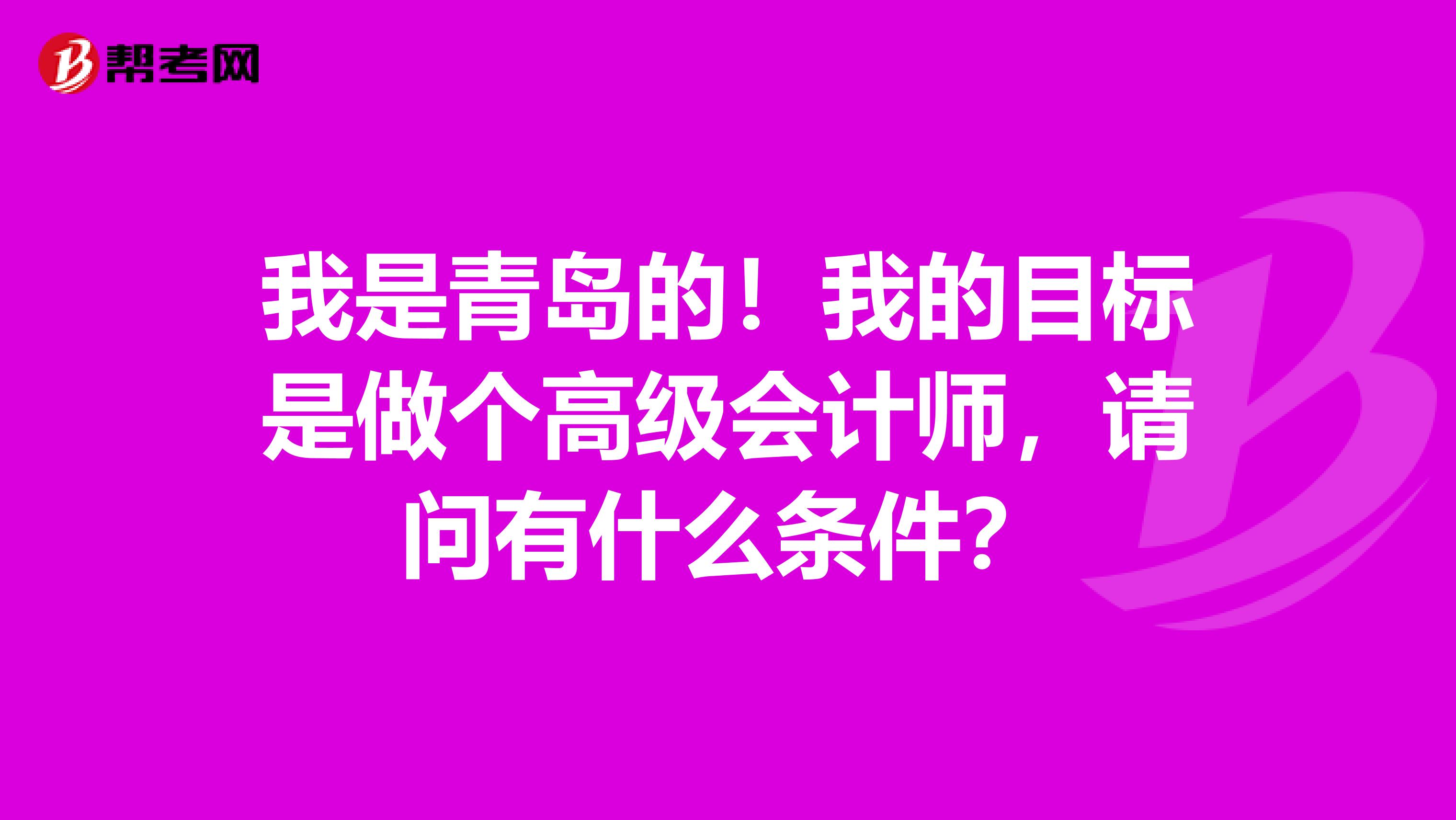 我是青岛的！我的目标是做个高级会计师，请问有什么条件？