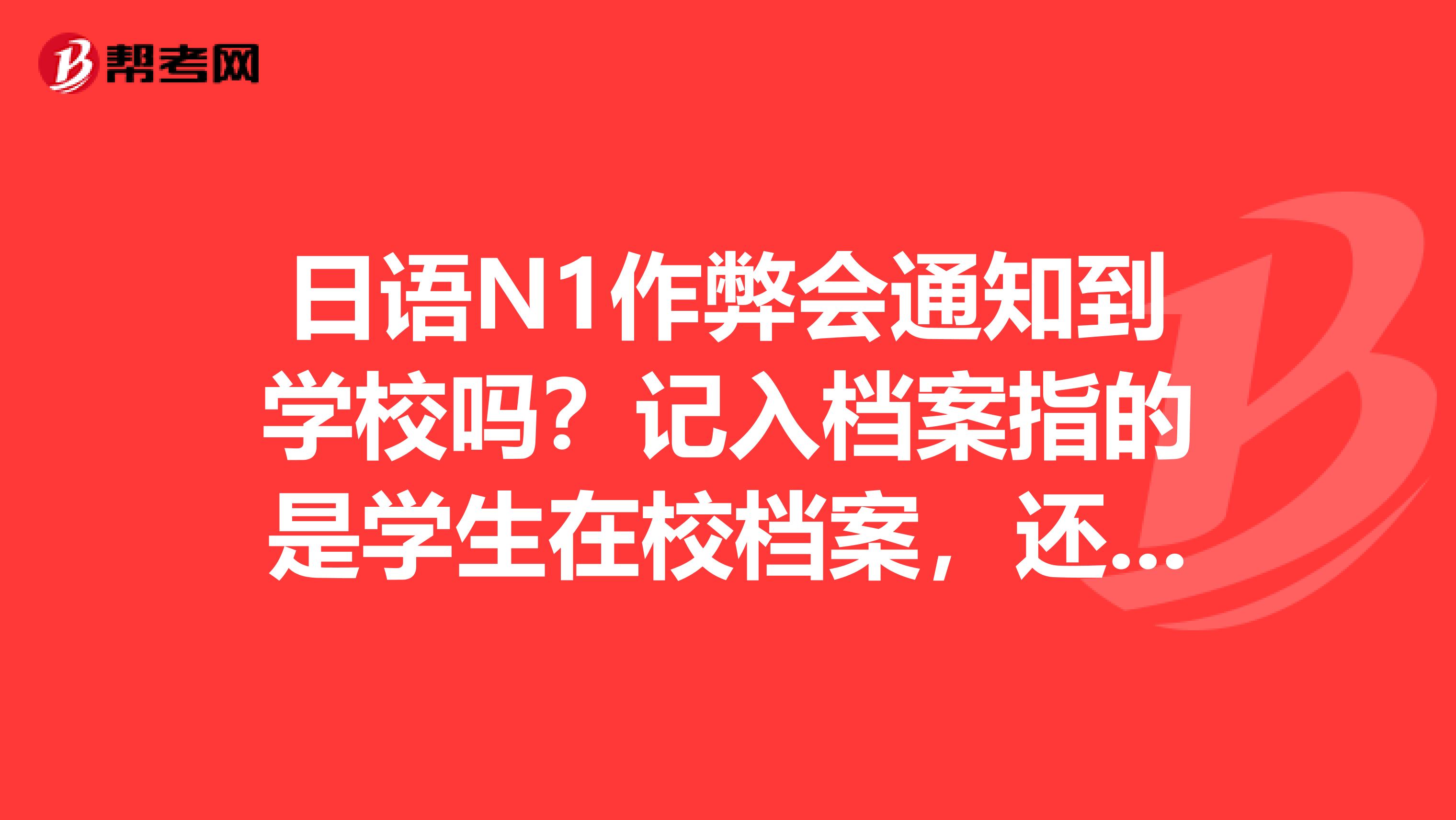 日语N1作弊会通知到学校吗？记入档案指的是学生在校档案，还是日语等级考试档案，只影响去日本留学工作