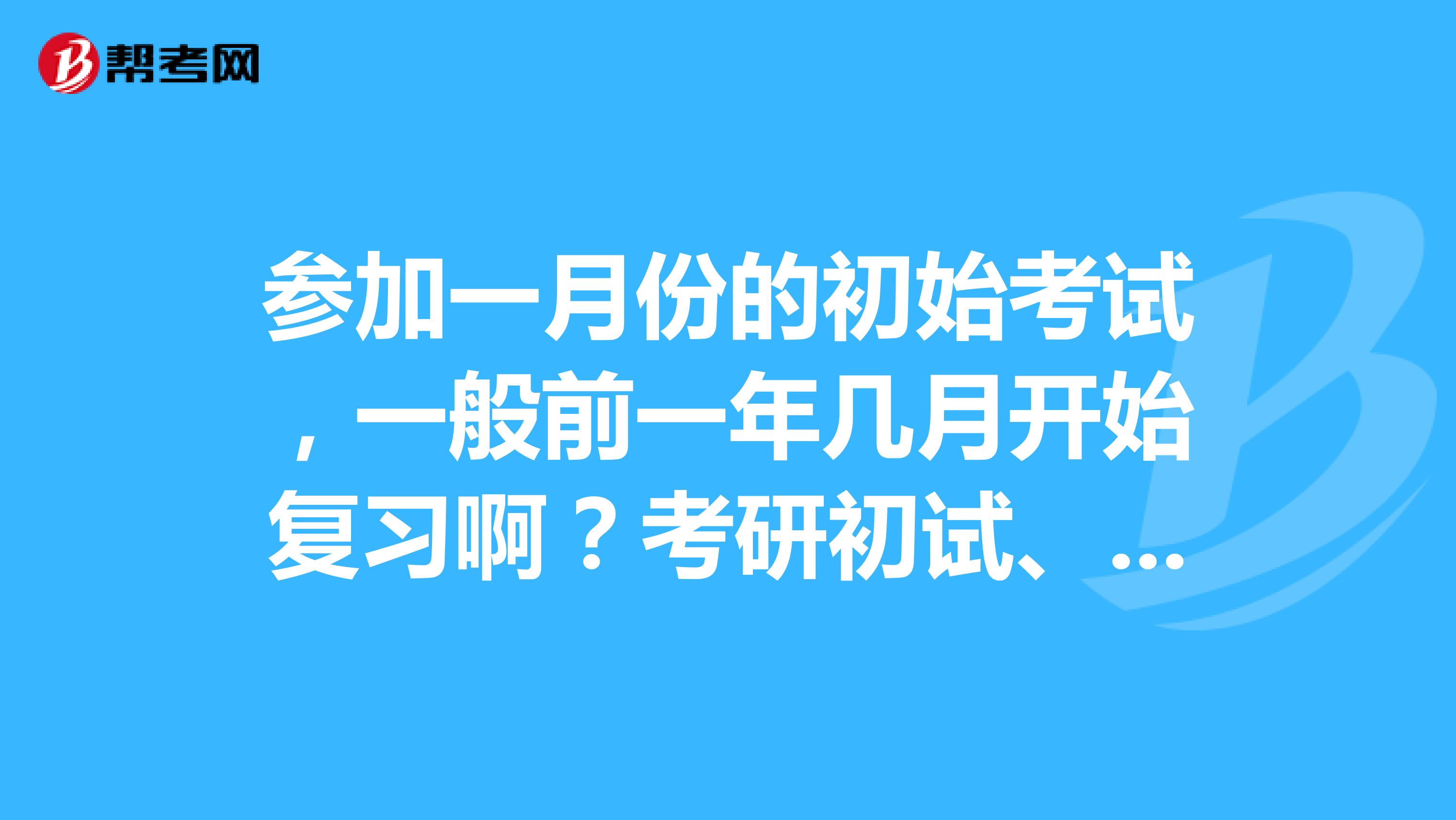 参加一月份的初始考试，一般前一年几月开始复习啊？考研初试、复试分别考什么？