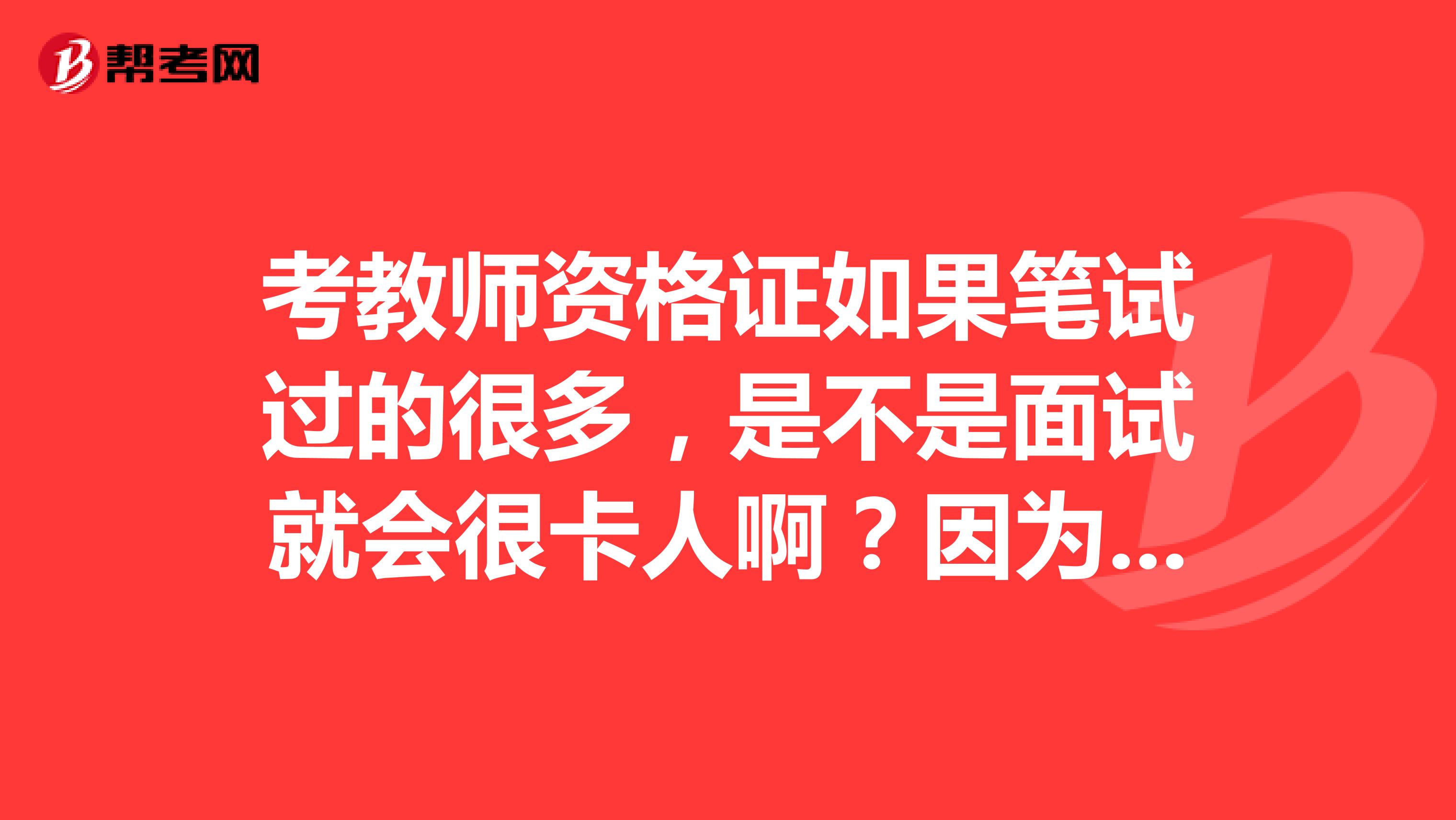 考教师资格证如果笔试过的很多,是不是面试就会很卡人啊?因为我听说国考教师资格证通过率很低啊。
