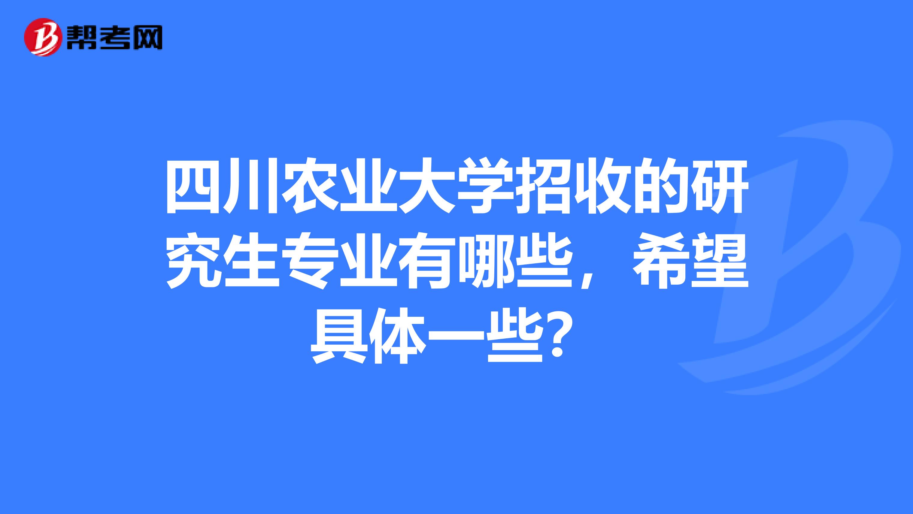 四川農業大學招收的研究生專業有哪些，希望具體一些？