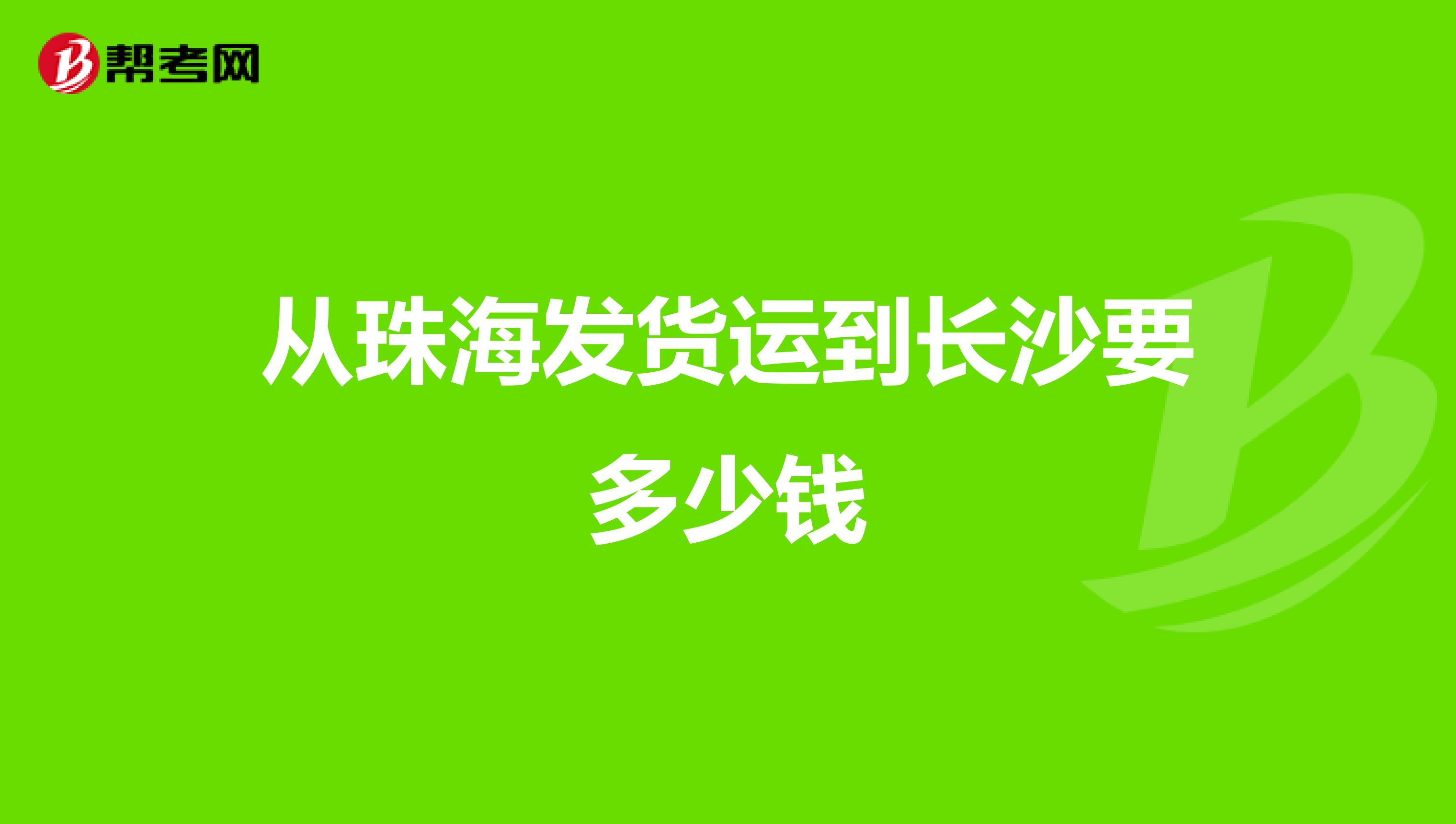 从珠海发货运到长沙要多少钱