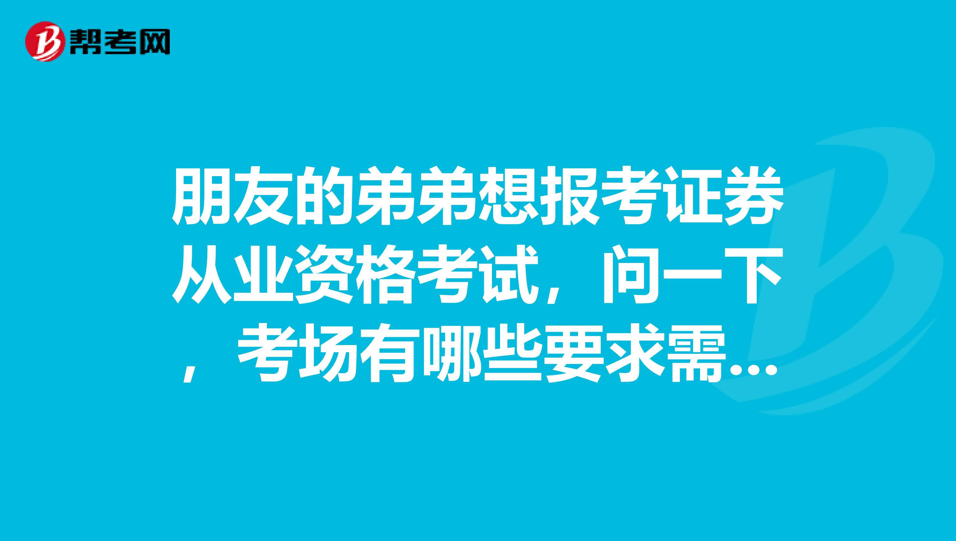 朋友的弟弟想报考证券从业资格考试，问一下，考场有哪些要求需要注意的呢？