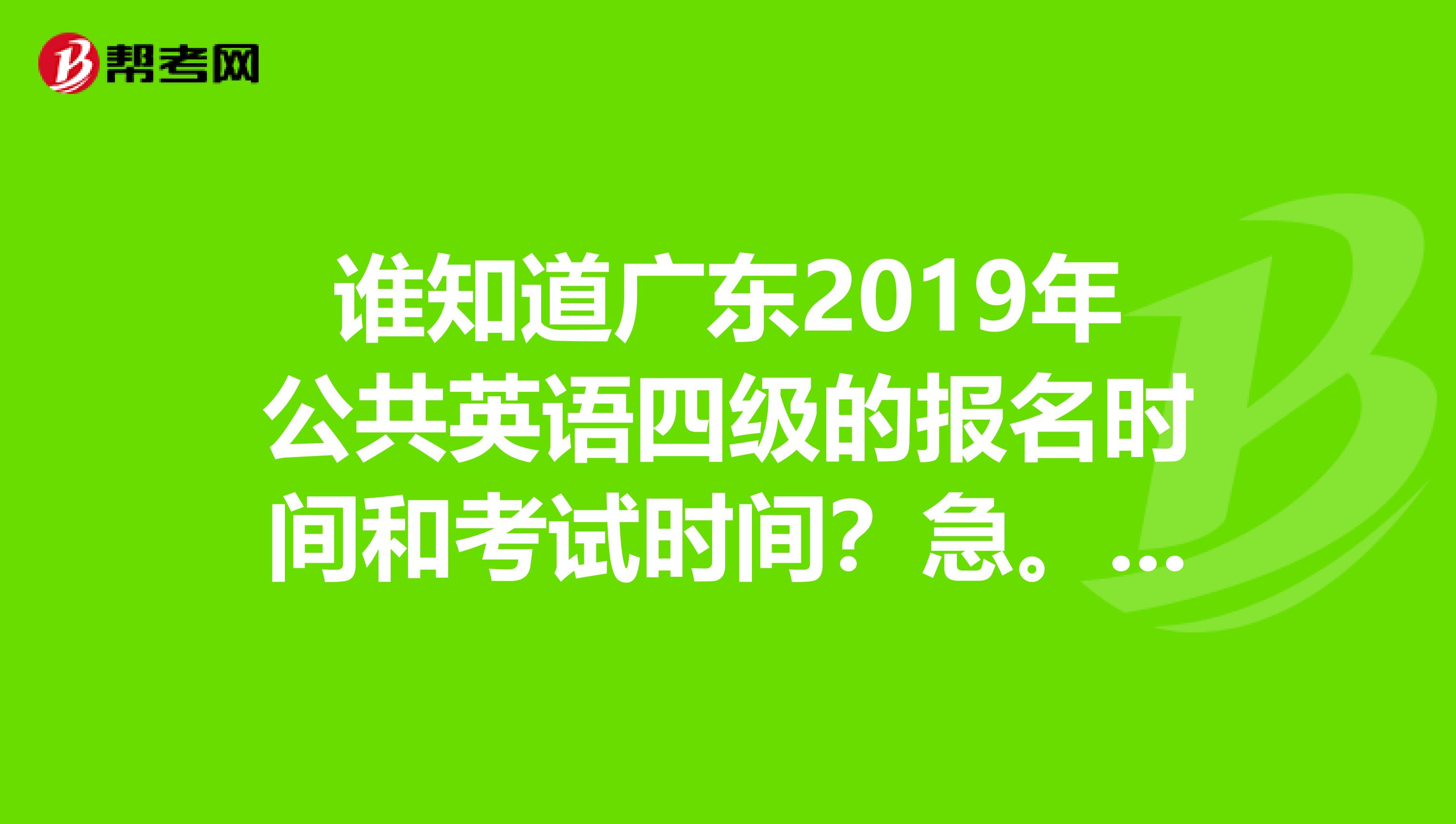 谁知道广东2019年公共英语四级的报名时间和考试时间？急。。。急。。。急