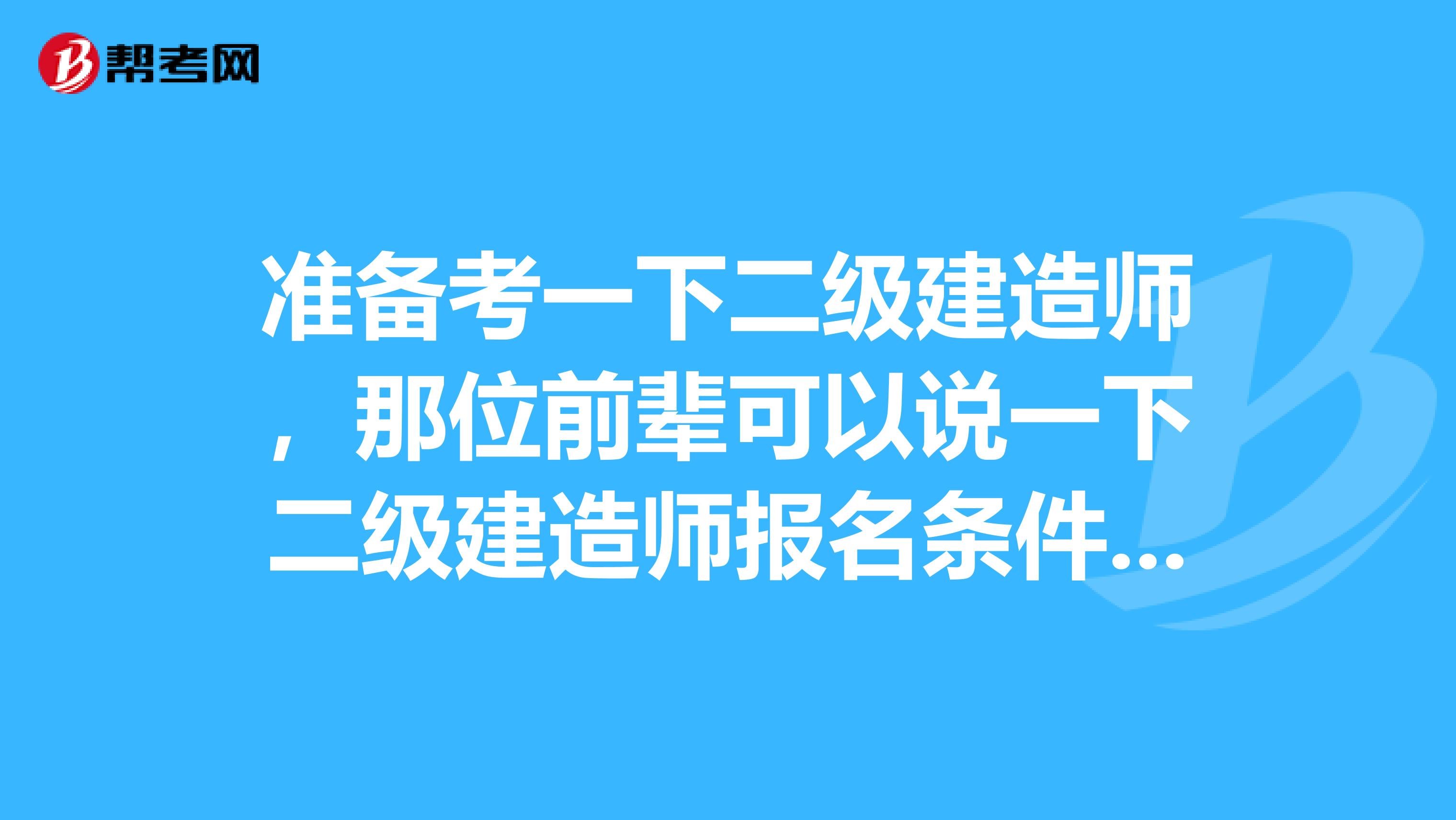 准备考一下二级建造师，那位前辈可以说一下二级建造师报名条件都有哪些吗？