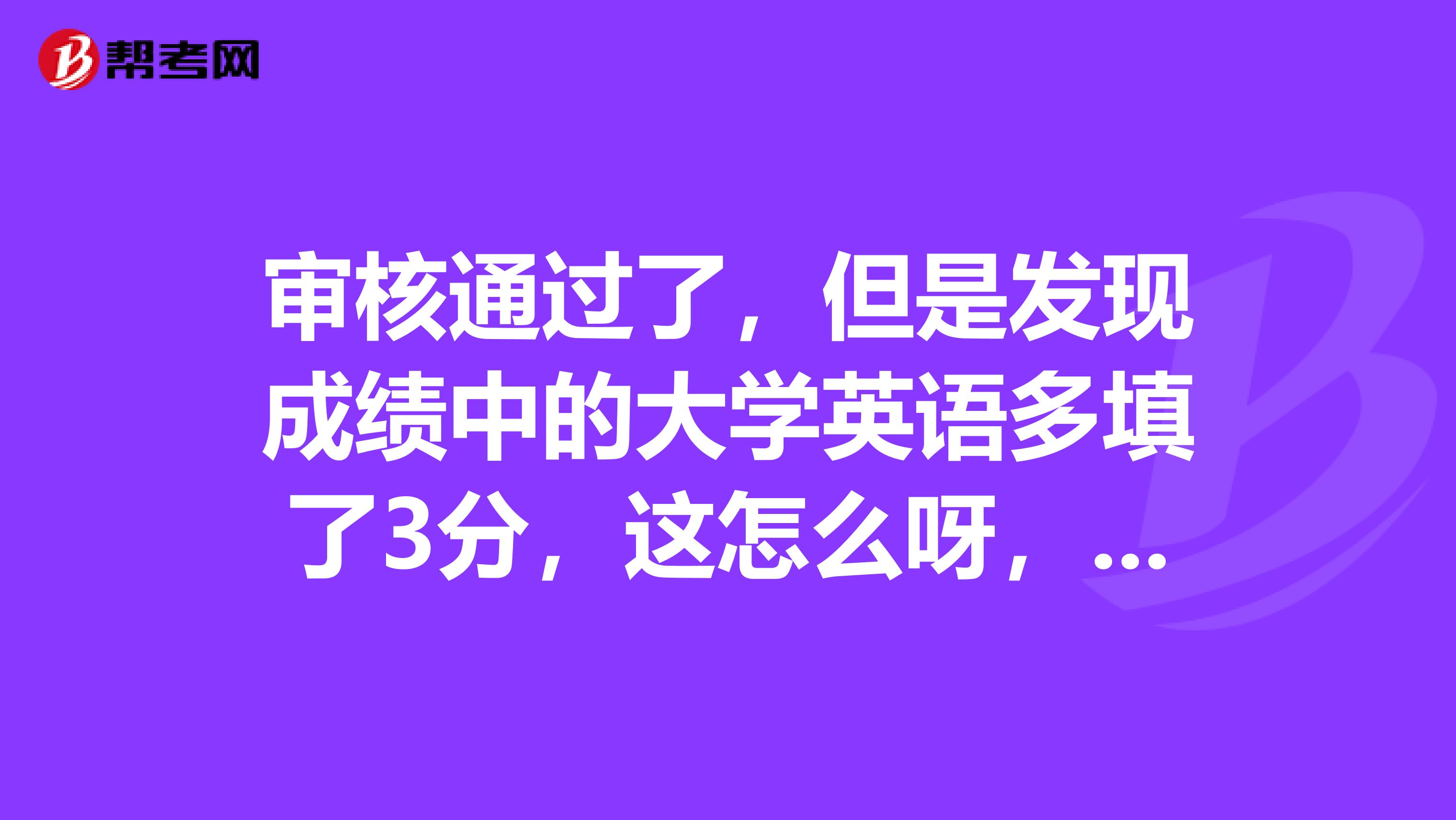 审核通过了，但是发现成绩中的大学英语多填了3分，这怎么呀，会不会影响后面政审呀？