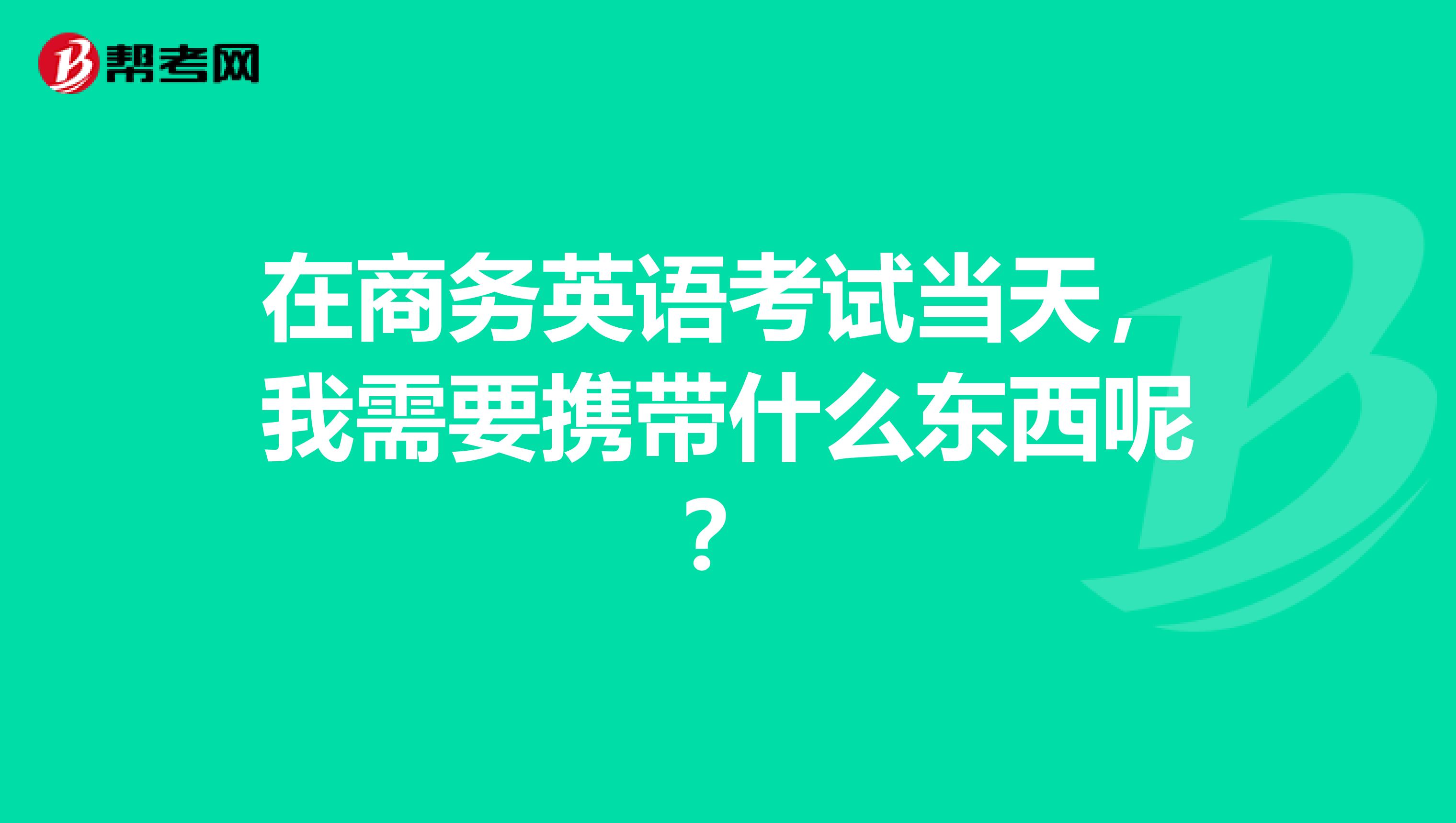 在商务英语考试当天，我需要携带什么东西呢？