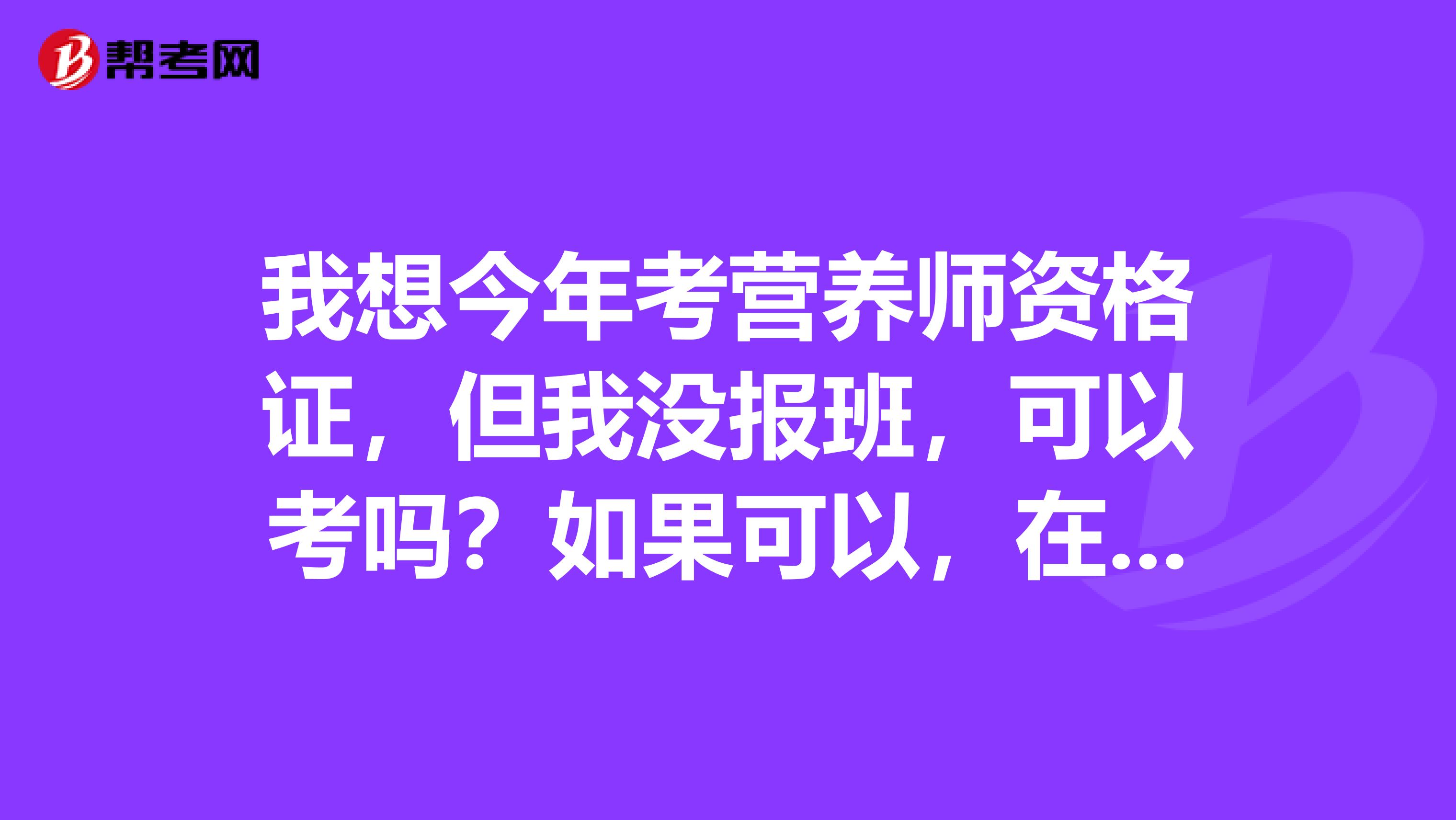 我想今年考营养师资格证，但我没报班，可以考吗？如果可以，在哪报名？我在哈尔滨，在沈阳也可以。