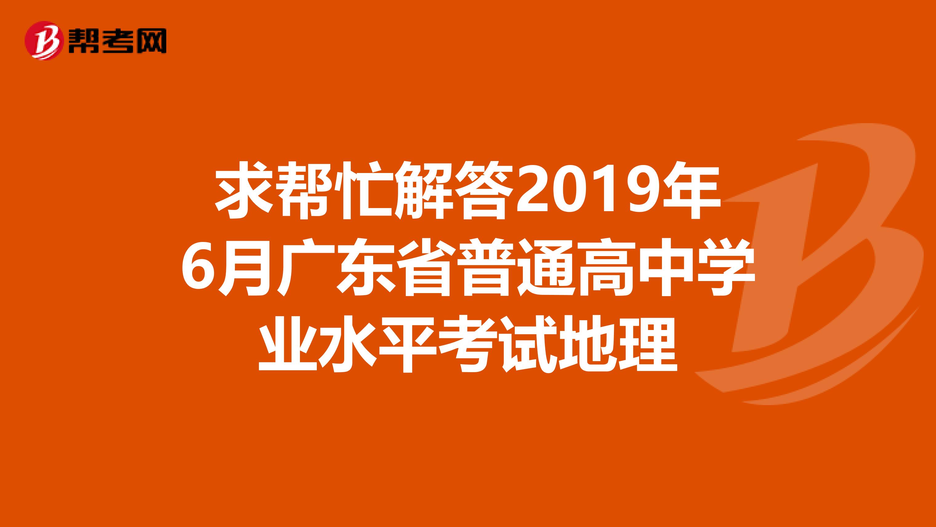 求帮忙解答2019年6月广东省普通高中学业水平考试地理