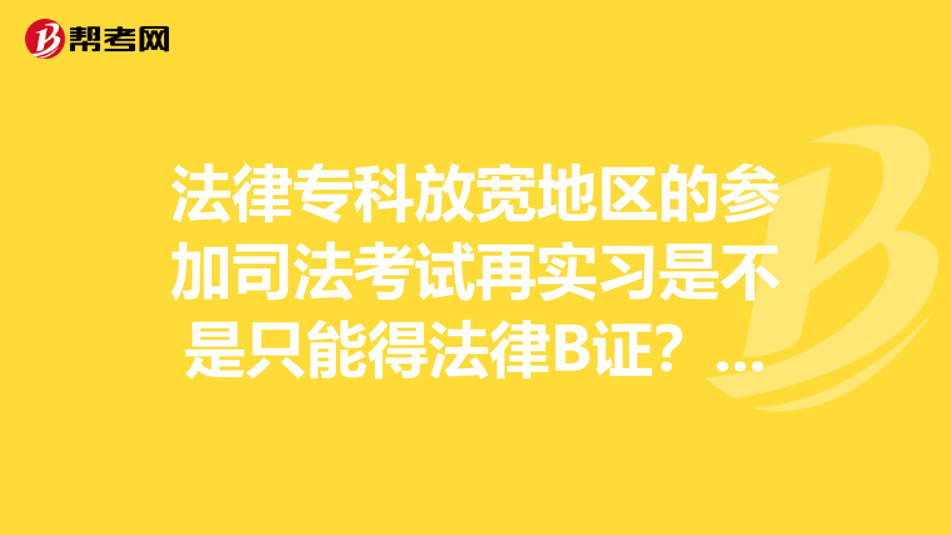 法律专科放宽地区的参加司法考试再实习是不是只能得法律B证?B证是不是只能在县内工作小自考的参加司法考试再实习是不是也只能得B证??