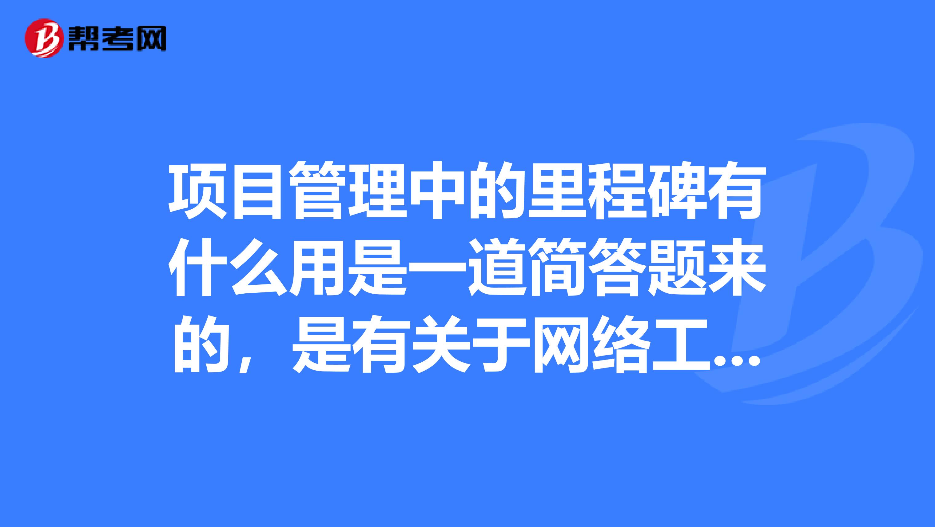 项目管理中的里程碑有什么用是一道简答题来的，是有关于网络工程的题目