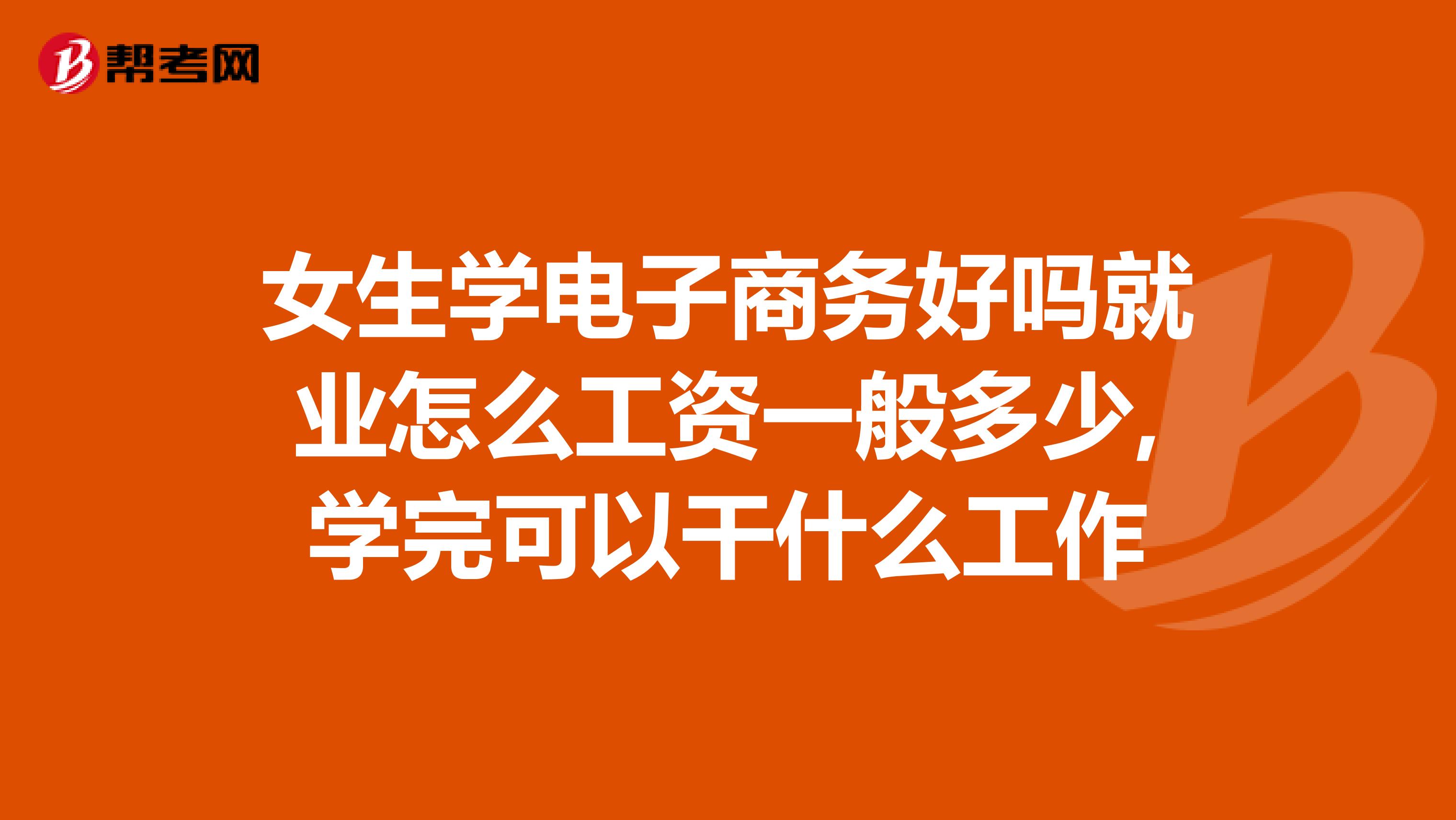 女生学电子商务好吗就业怎么工资一般多少,学完可以干什么工作