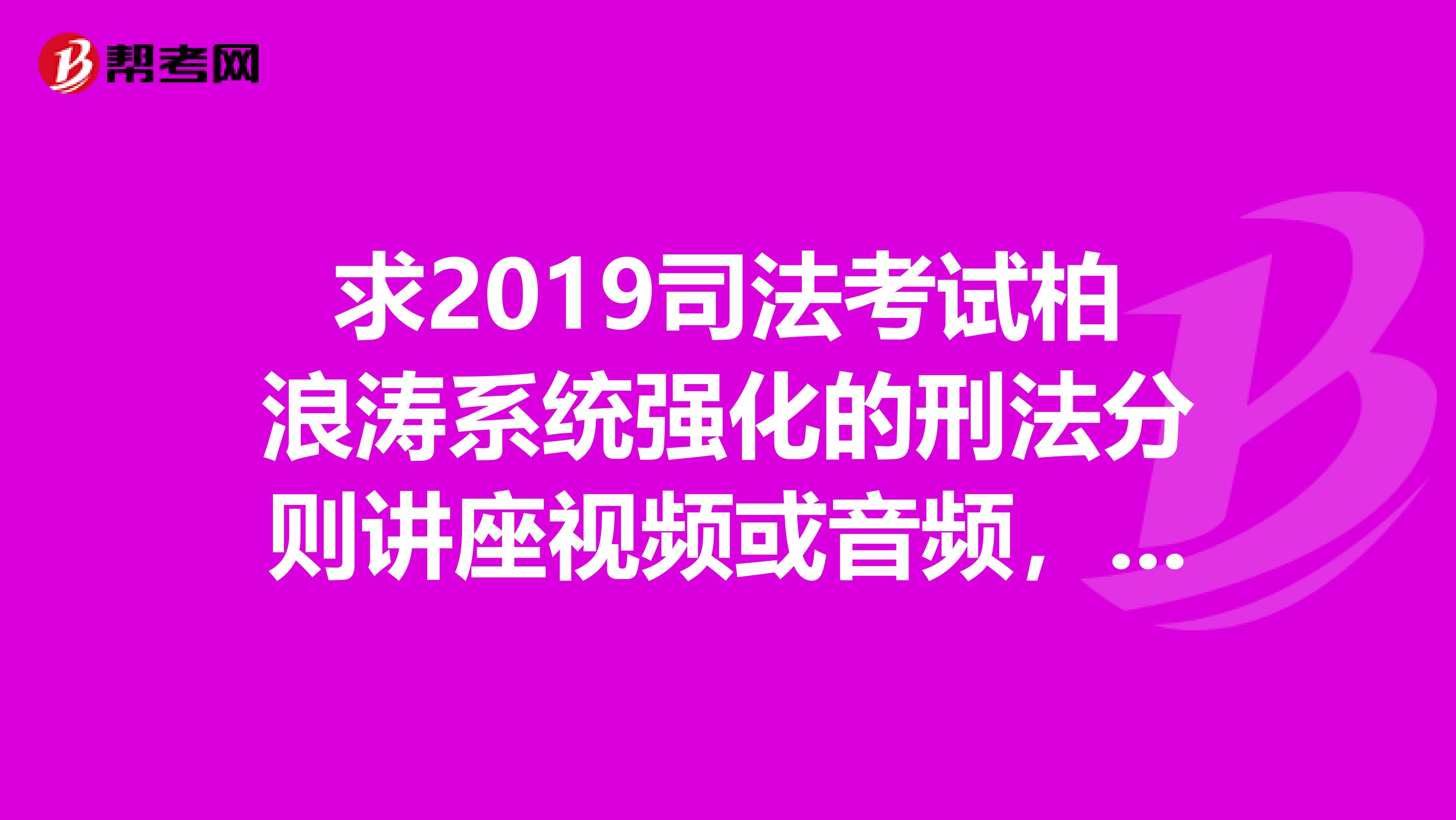 求2019司法考试柏浪涛系统强化的刑法分则讲座视频或音频，网站上都找不全
