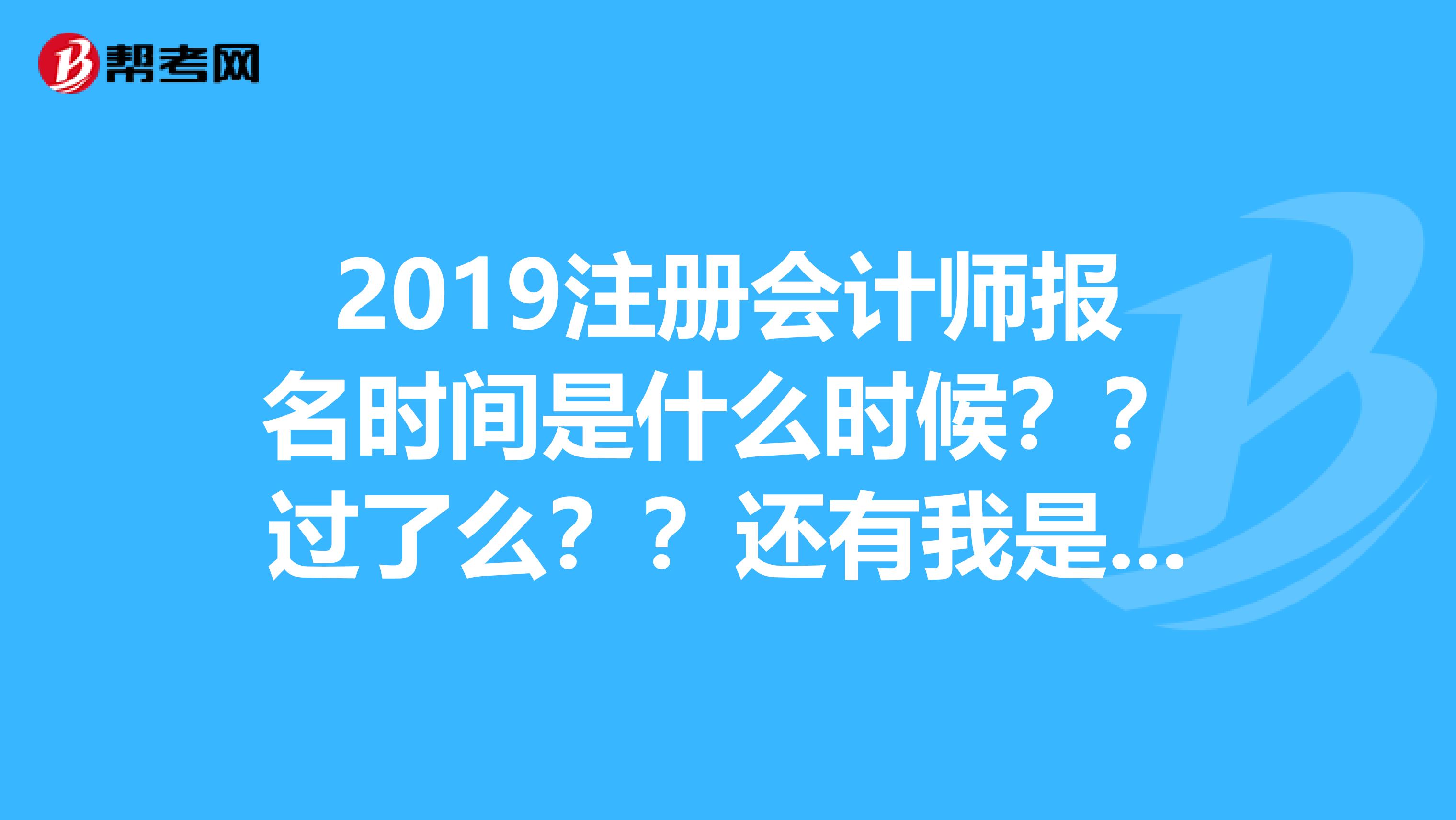 2019注冊會計師報名時間是什么時候？？過了么？？還有我是大學(xué)在校生可以報名么？？