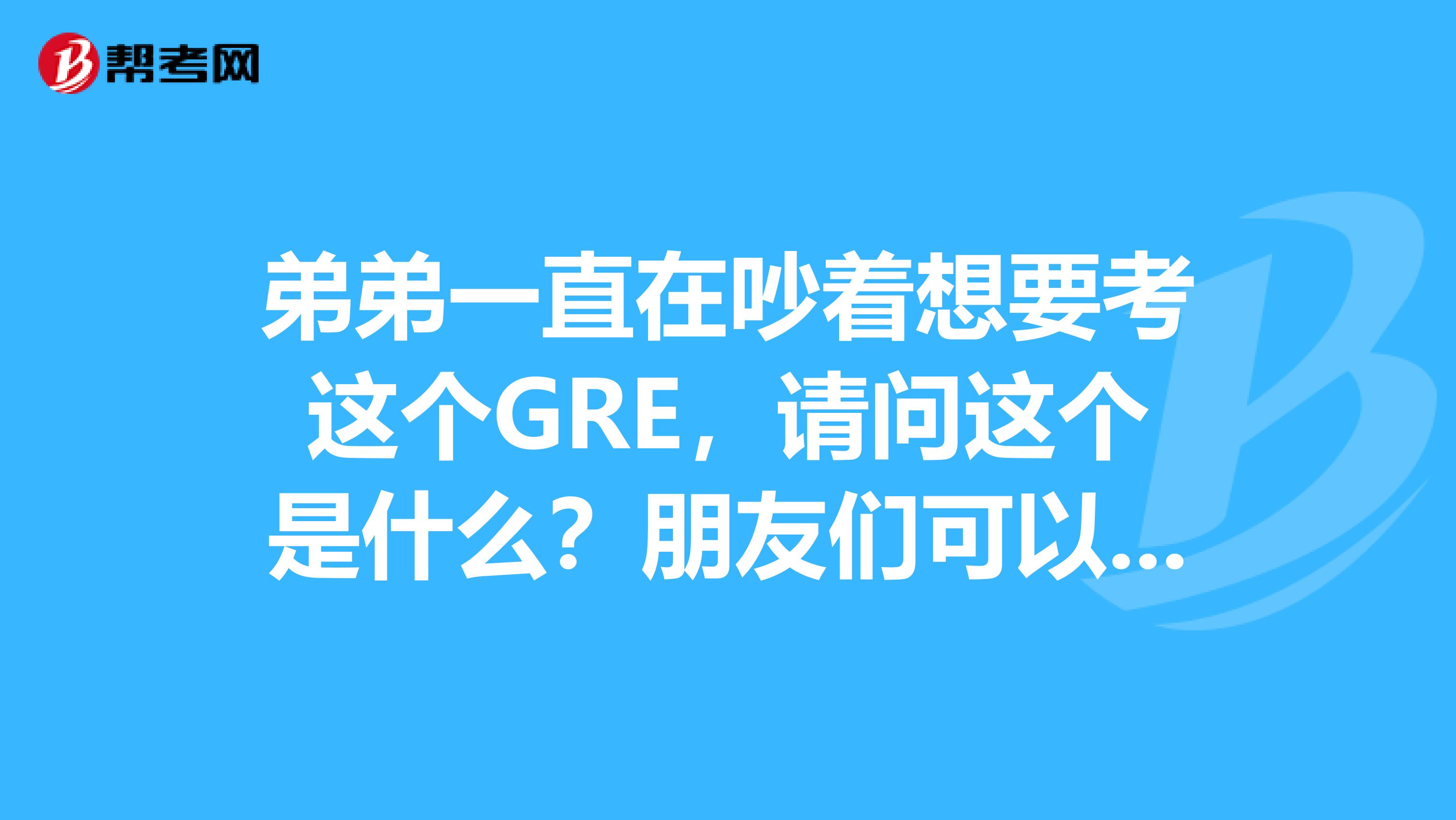 弟弟一直在吵着想要考这个GRE,请问这个是什么?朋友们可以介绍下么?