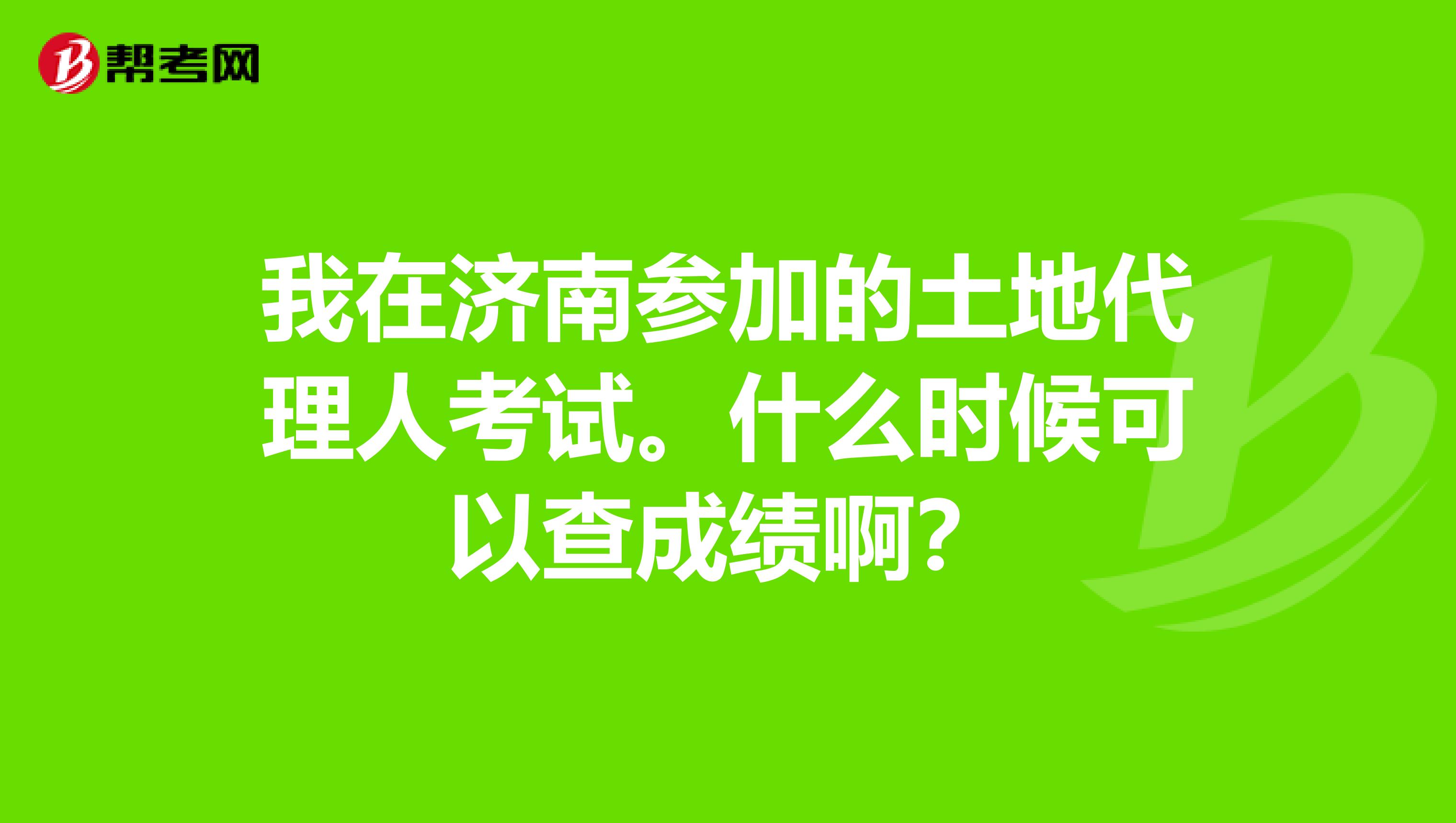 我在濟南參加的土地代理人考試。什么時候可以查成績?。? class=