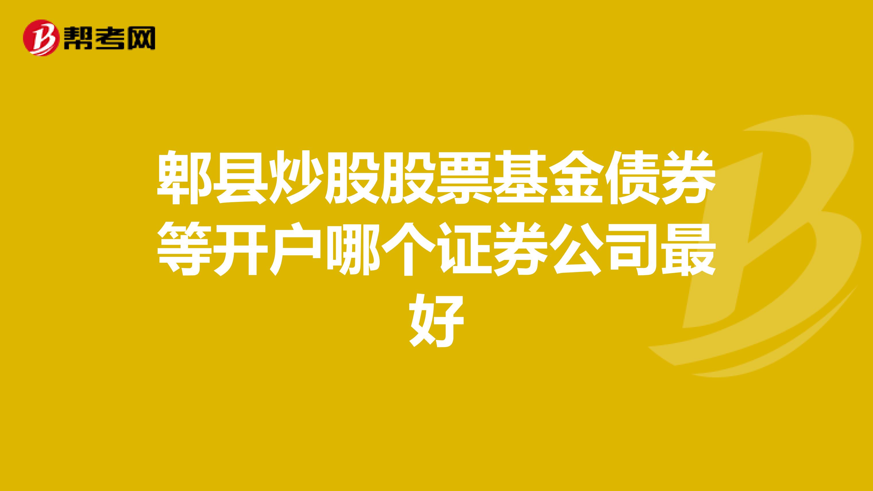 郫县炒股股票基金债券等开户哪个证券公司最好