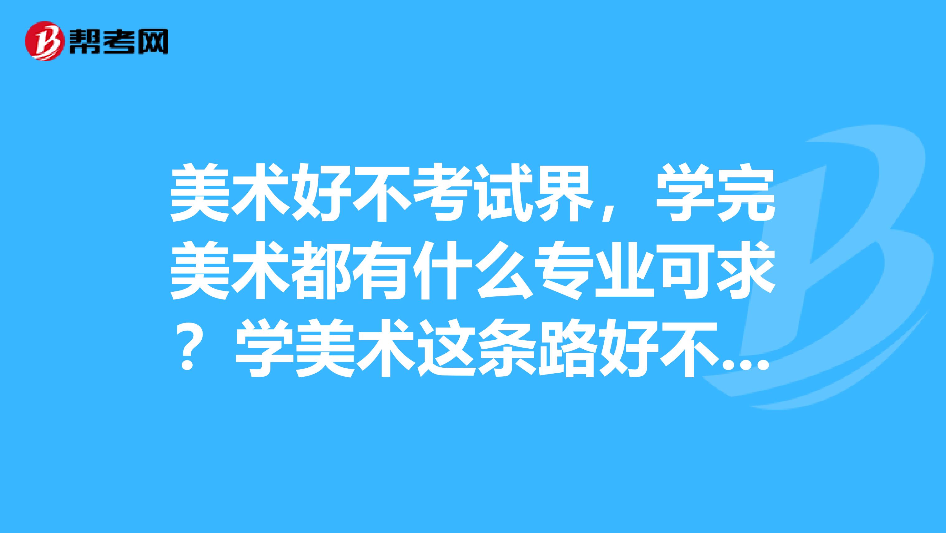 美术好不考试界，学完美术都有什么专业可求？学美术这条路好不好走？