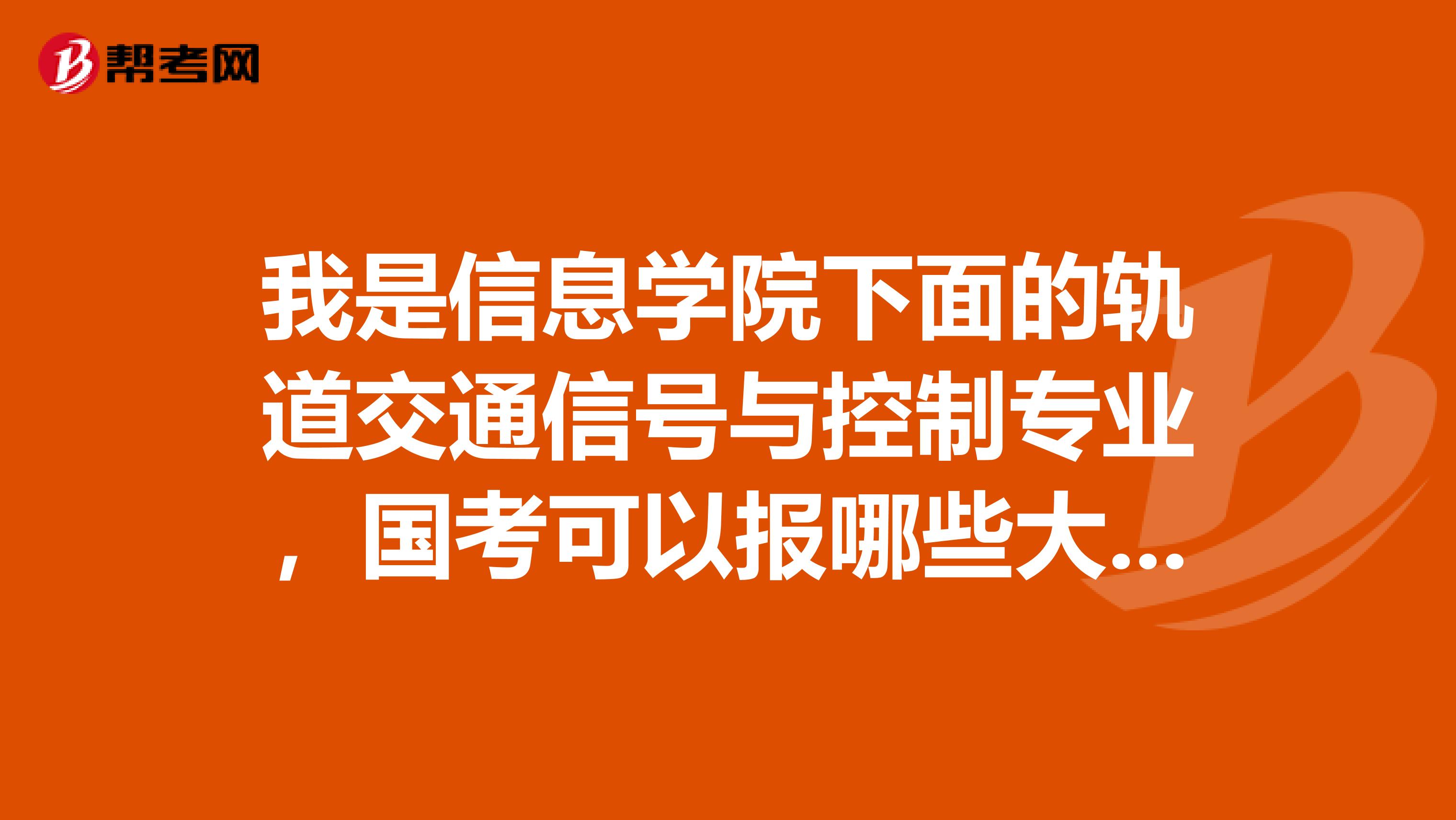 我是信息学院下面的轨道交通信号与控制专业，国考可以报哪些大类？