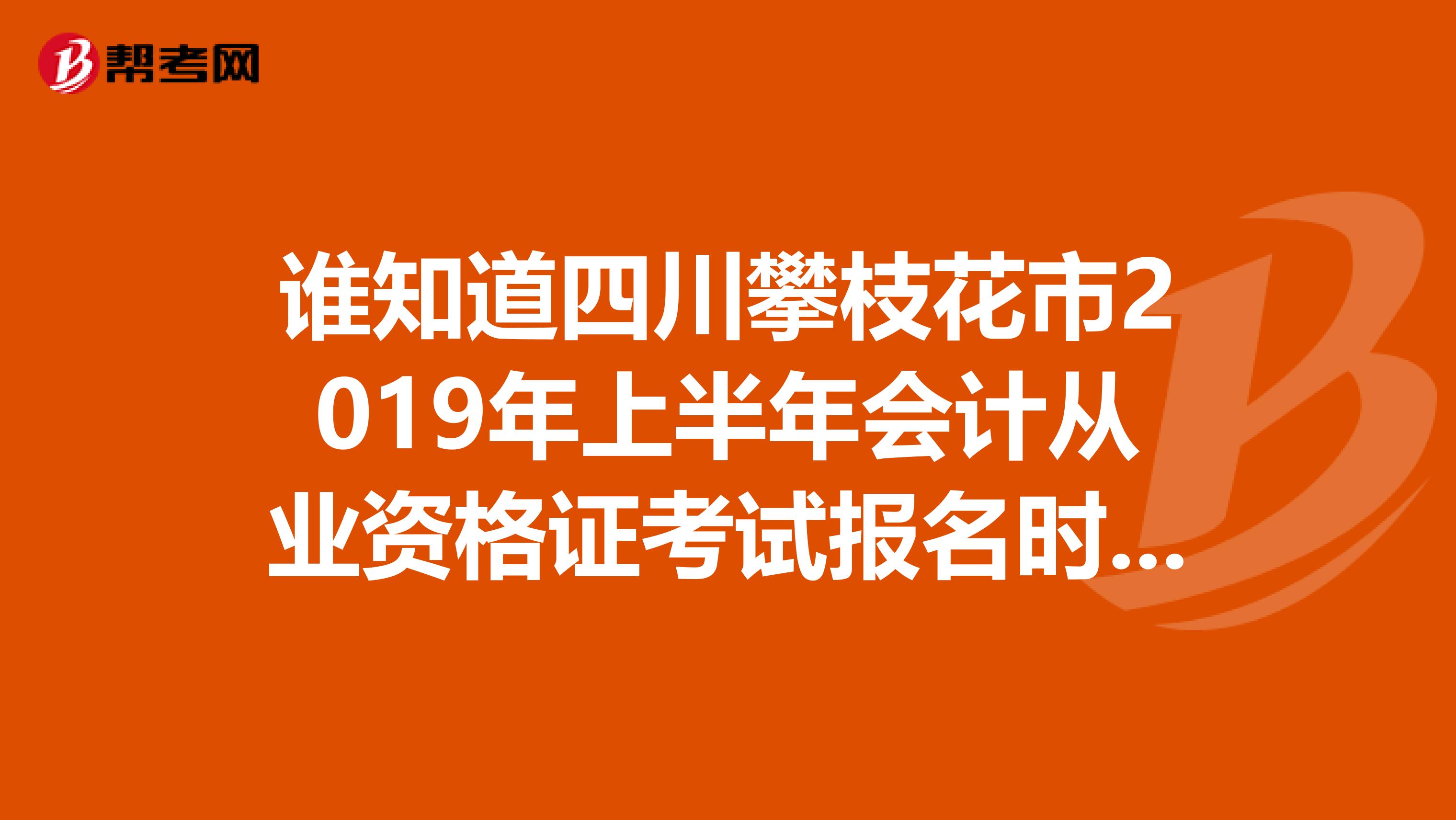谁知道四川攀枝花市2019年上半年会计从业资格证考试报名时间？