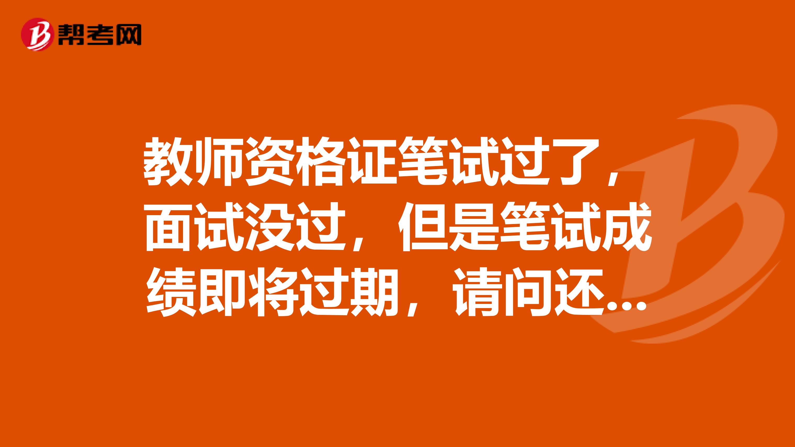 教師資格證筆試過(guò)了，面試沒(méi)過(guò)，但是筆試成績(jī)即將過(guò)期，請(qǐng)問(wèn)還能否繼續(xù)報(bào)名面試考試？