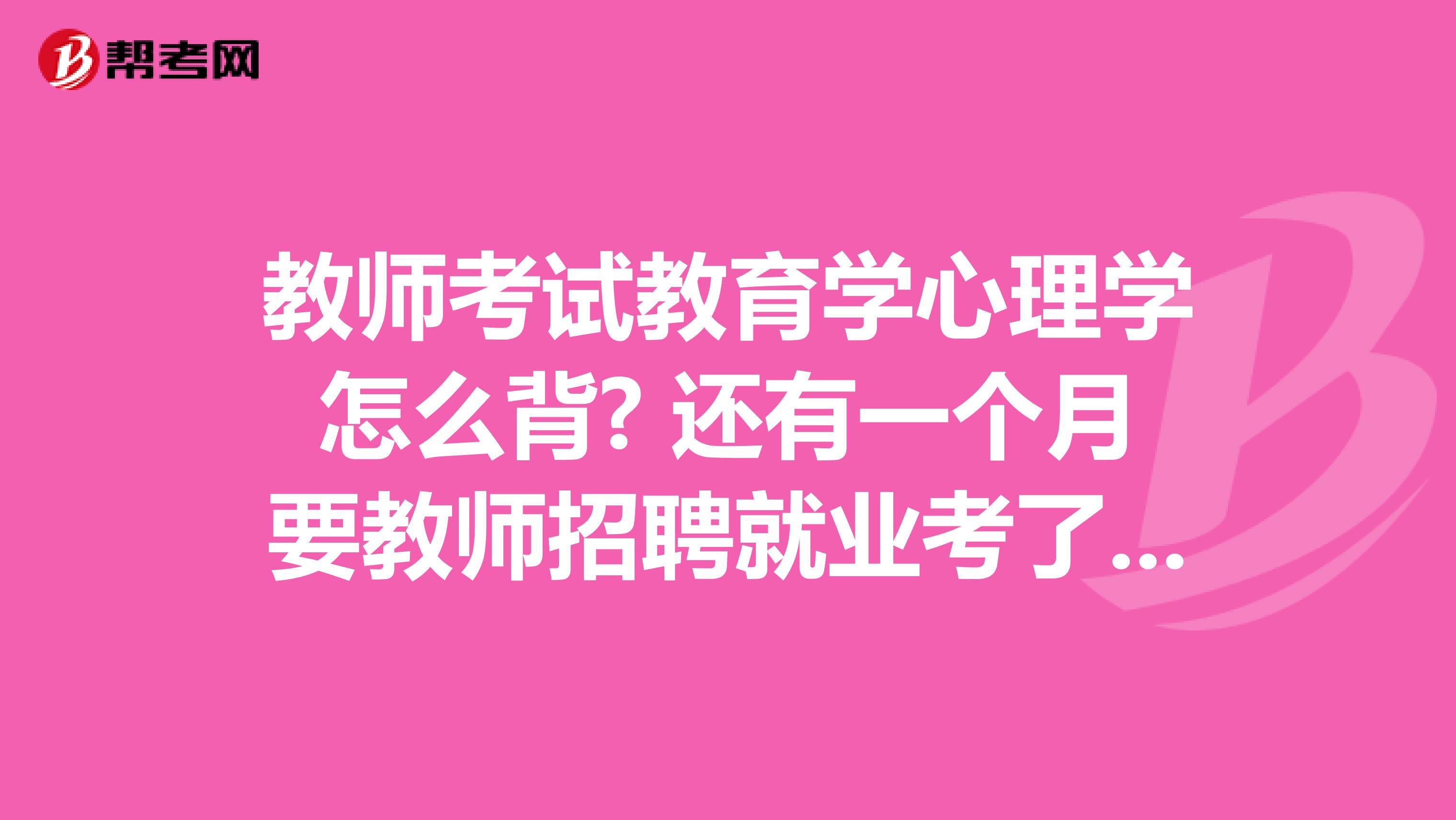 教师考试教育学心理学怎么背? 还有一个月要教师招聘就业考了 但是教育学心理学完全背不下来啊 根本没头绪怎么办