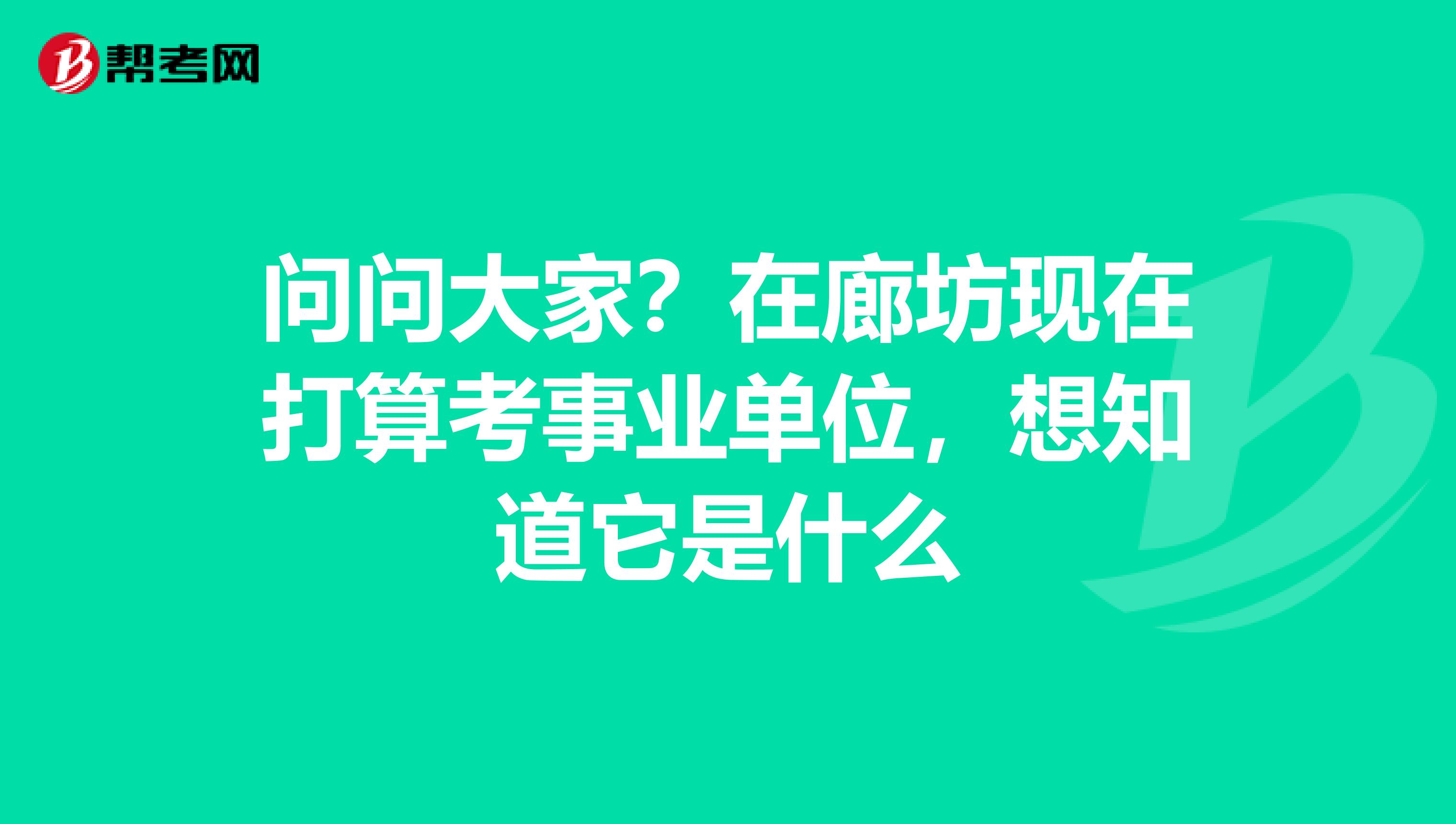 问问大家？在廊坊现在打算考事业单位，想知道它是什么