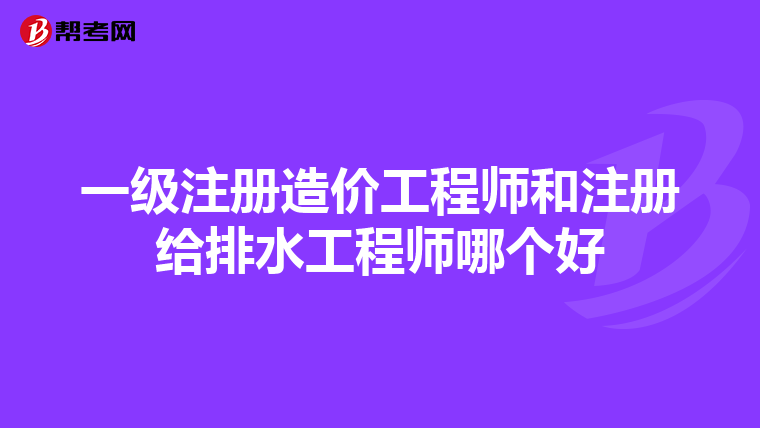 一级注册造价工程师和注册给排水工程师哪个好
