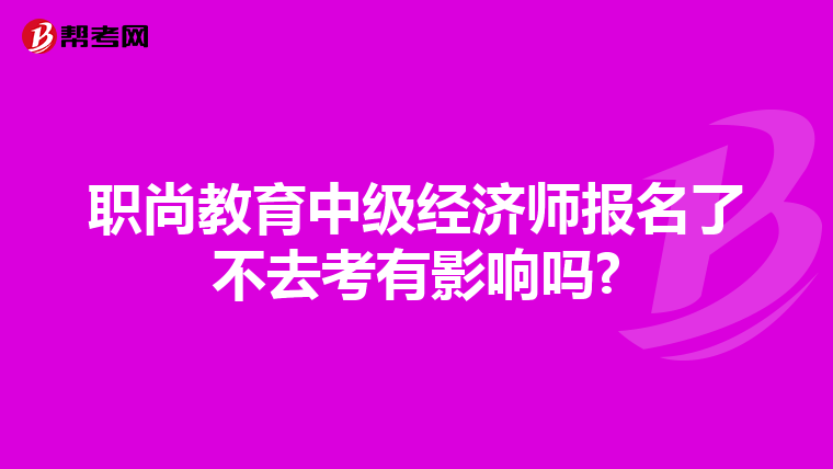 职尚教育中级经济师报名了不去考有影响吗?