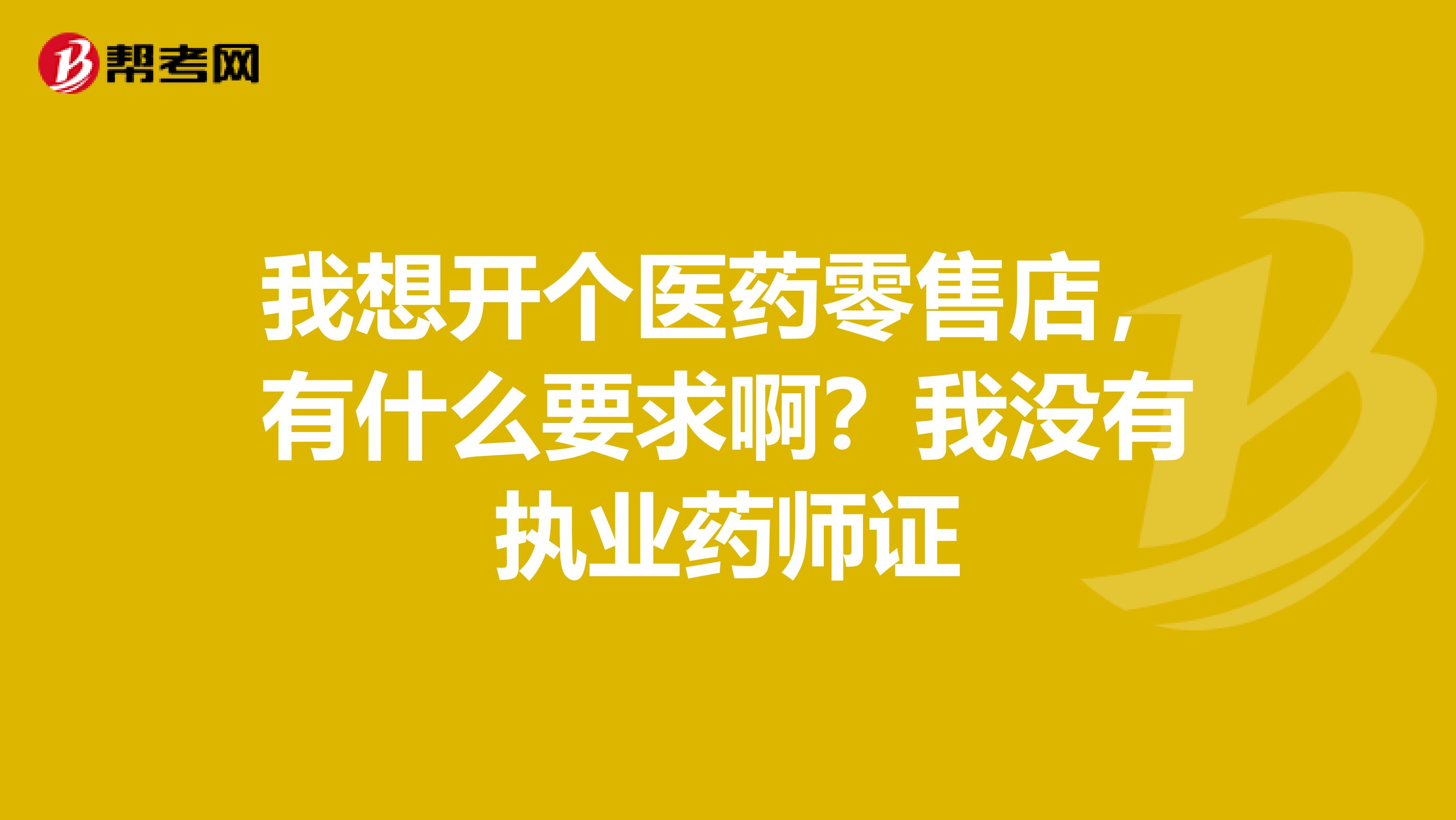 我想开个医药零售店，有什么要求啊？我没有执业药师证