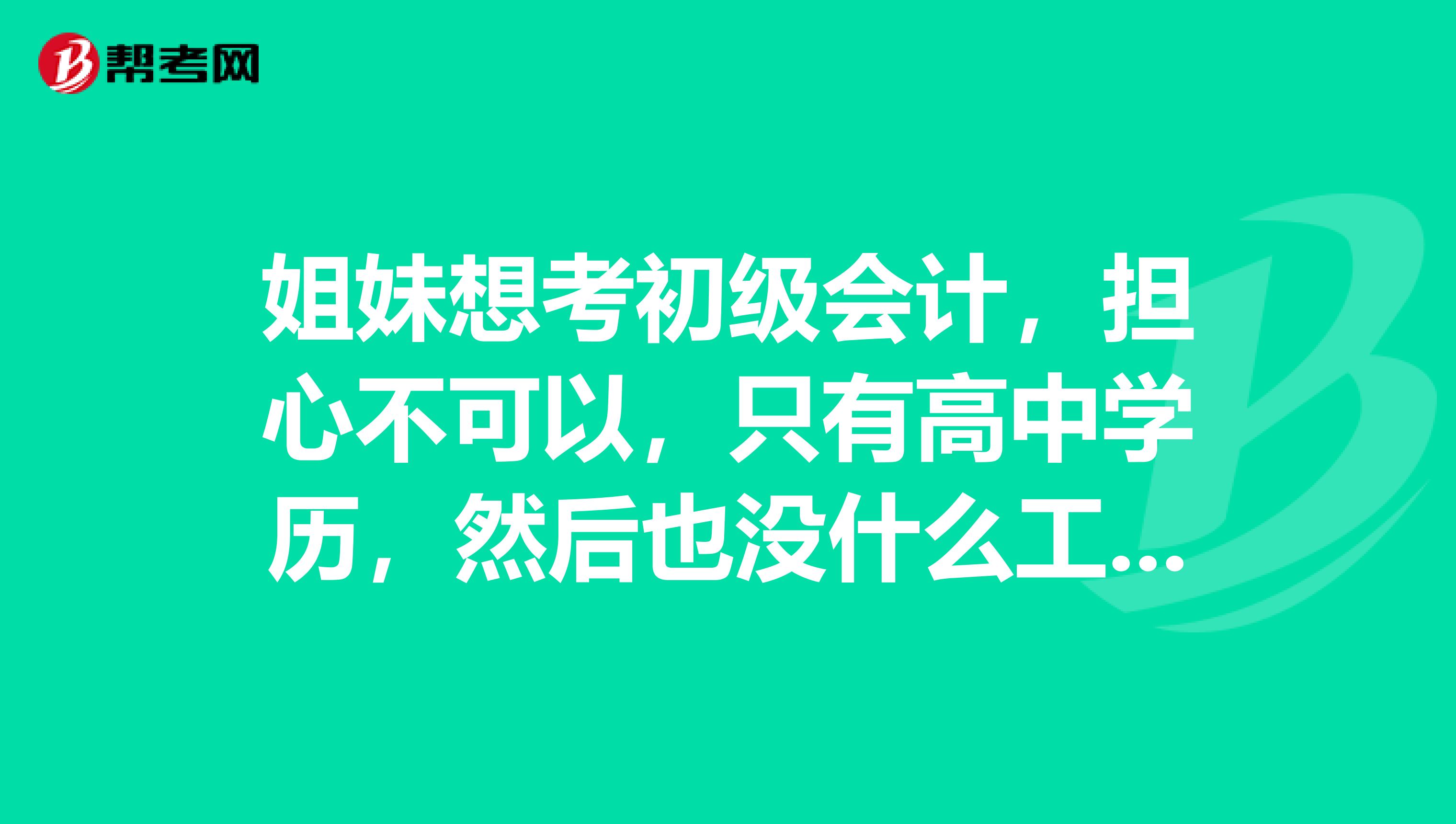 姐妹想考初級(jí)會(huì)計(jì)，擔(dān)心不可以，只有高中學(xué)歷，然后也沒什么工作經(jīng)驗(yàn)，可不可以考？ 