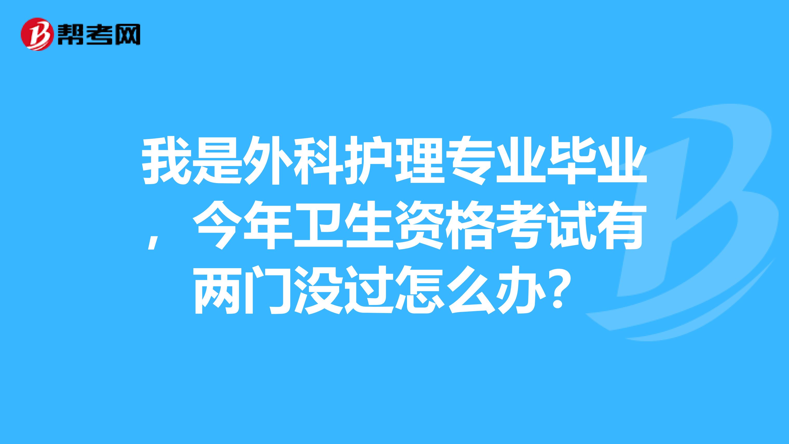 我是外科护理专业毕业，今年卫生资格考试有两门没过怎么办？