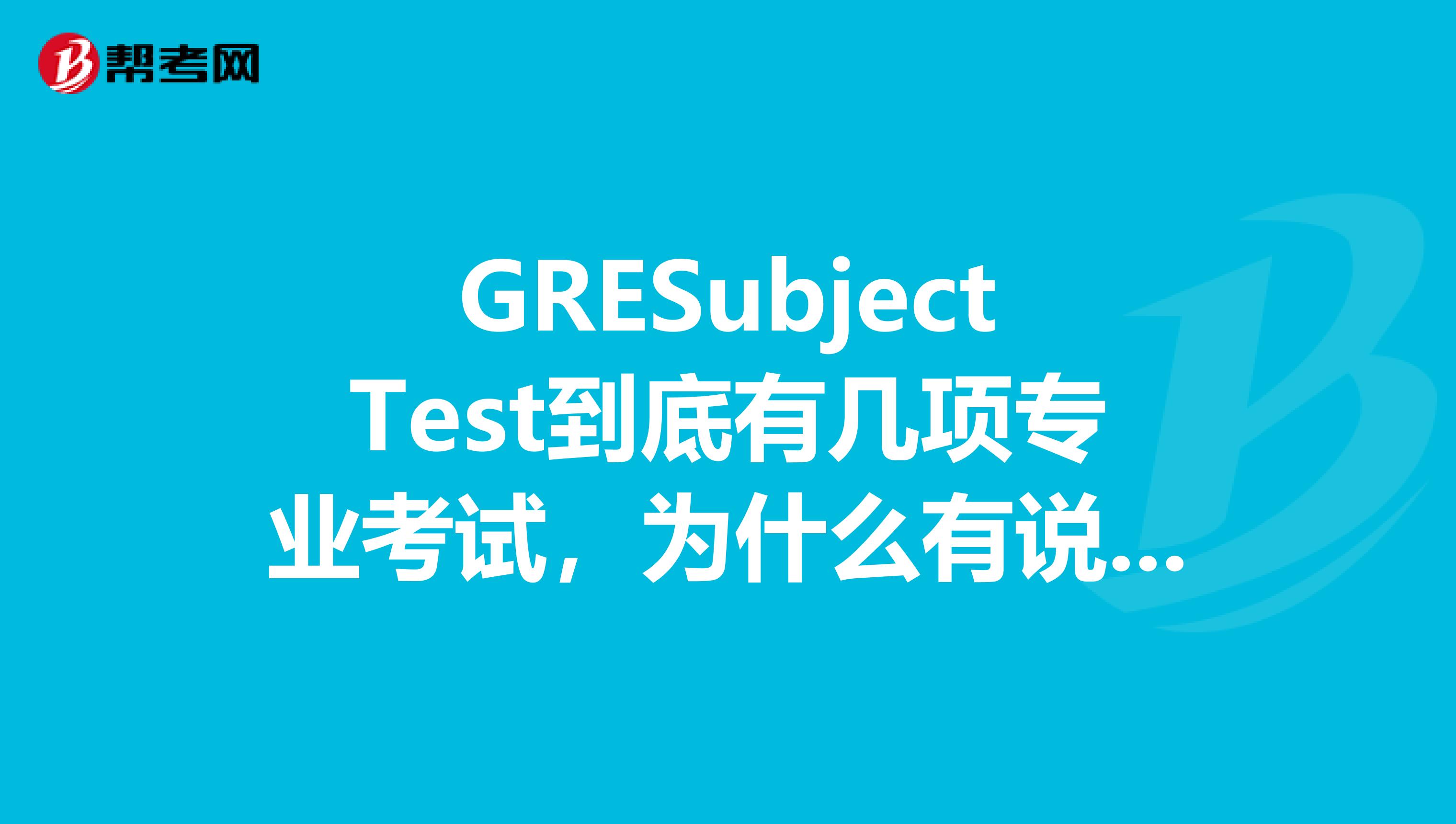 GRESubjectTest到底有几项专业考试,为什么有说7种,有说十多种的呢