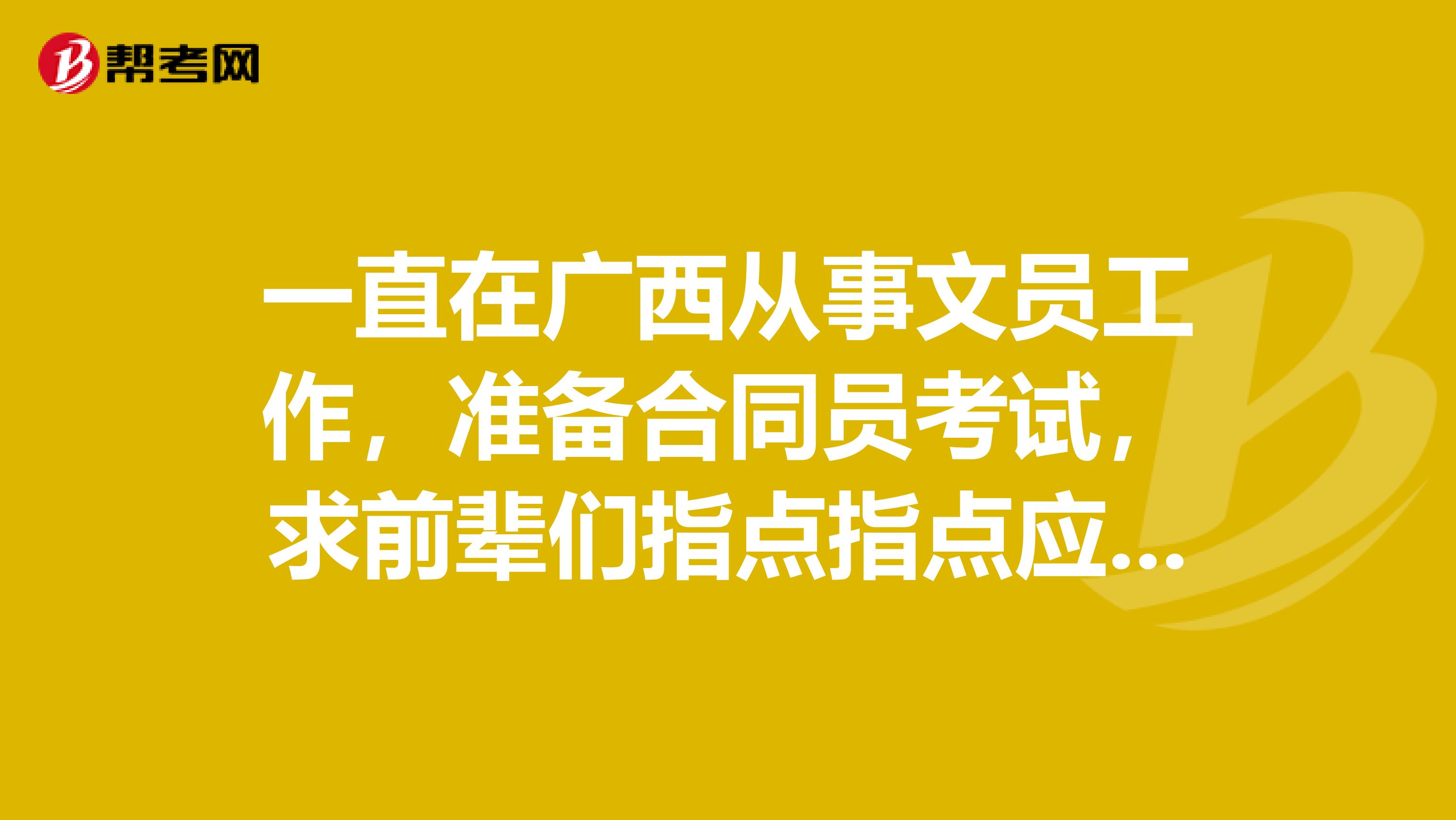 一直在广西从事文员工作，准备合同员考试，求前辈们指点指点应该怎么学习怎么报考？