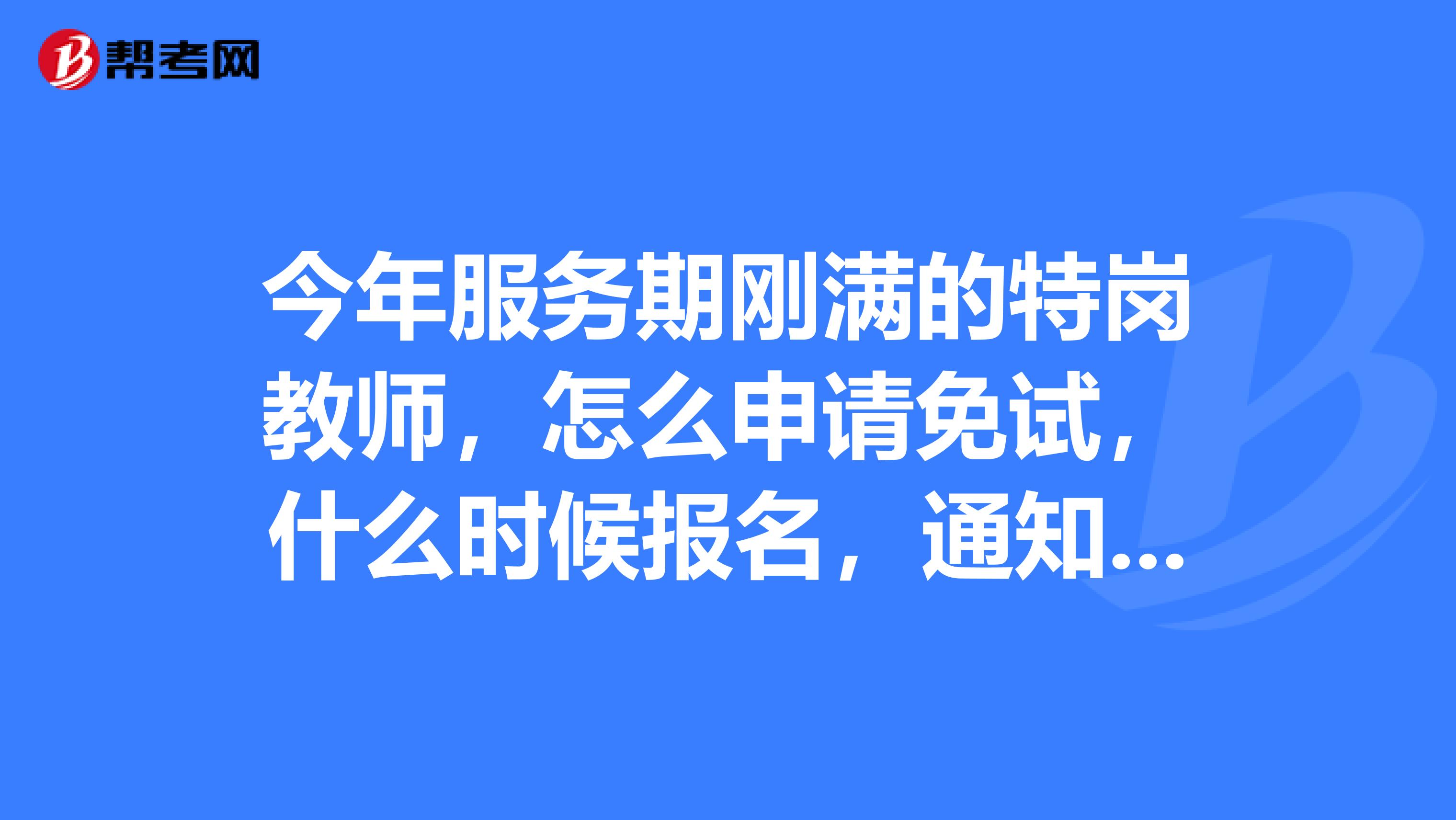 今年服務期剛滿的特崗教師,怎麼申請免試,什麼時候報名,通知在什麼