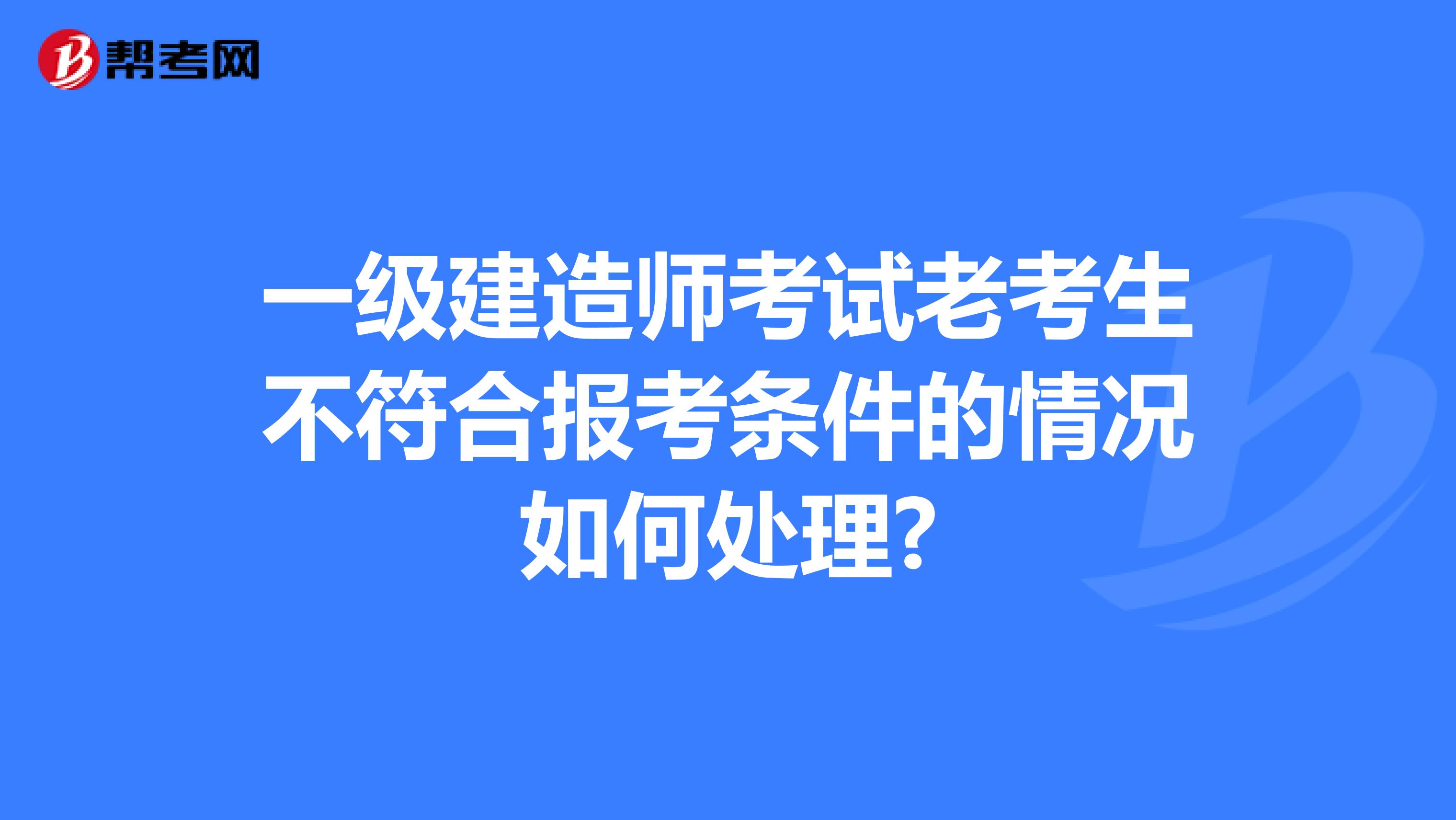 一级建造师考试老考生不符合报考条件的情况如何处理?