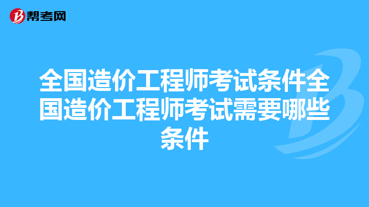 全国造价工程师考试条件全国造价工程师考试需要哪些条件