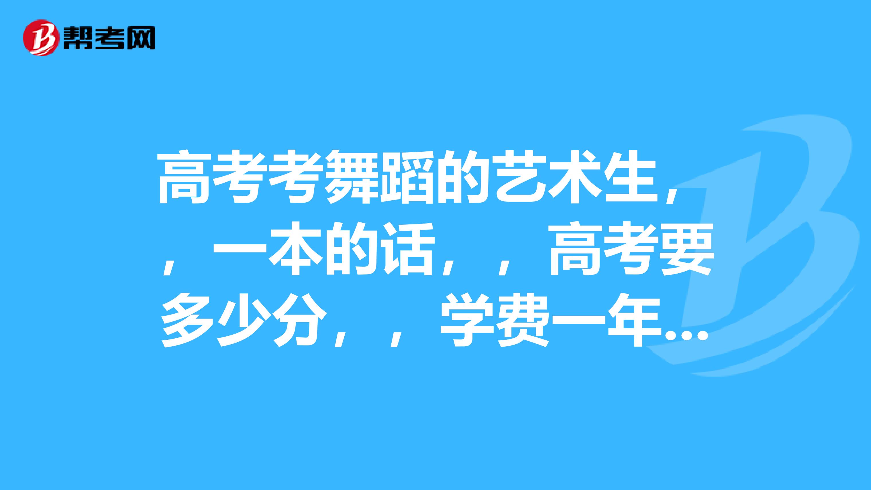 高考考舞蹈的艺术生,一本的话,高考要多少分学费一年是多少