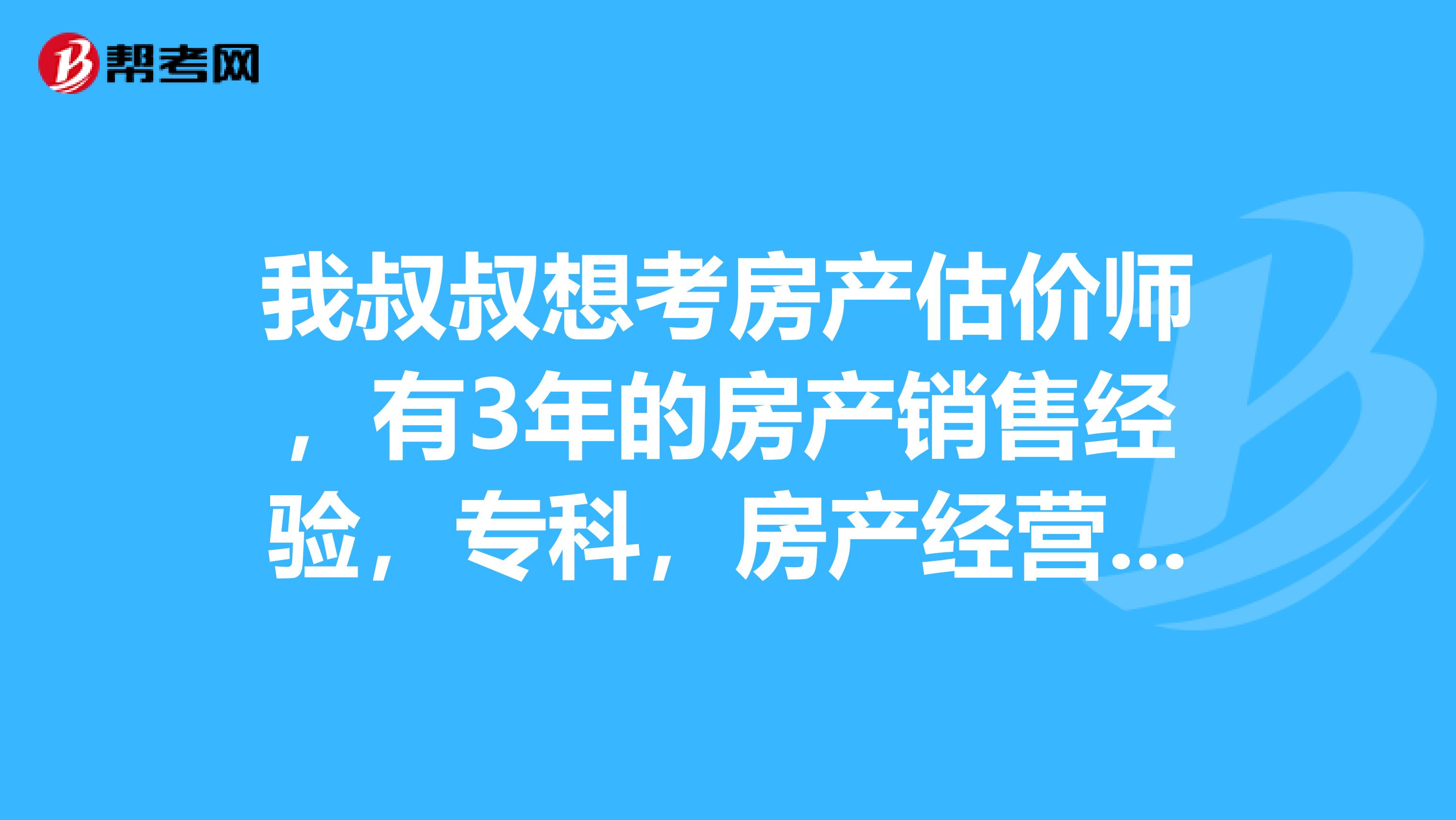 我叔叔想考房产估价师,有3年的房产销售经验,专科,房产经营专业的,能报考房产估价师吗?