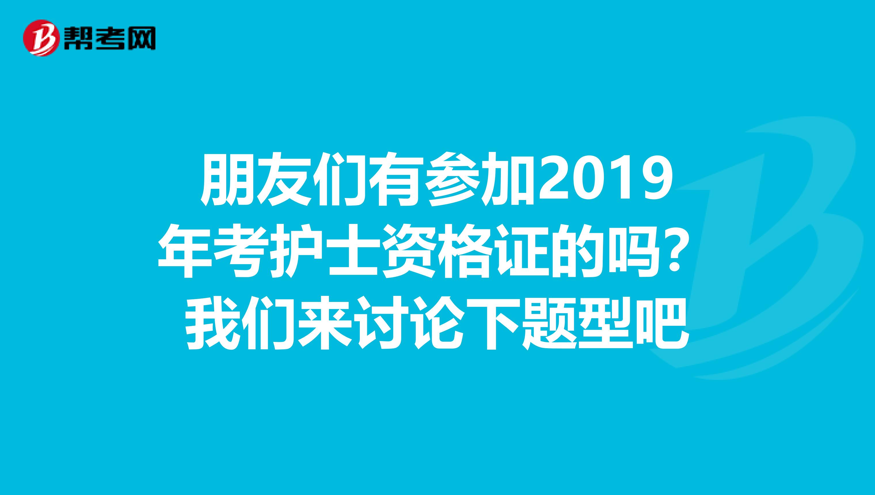 朋友们有参加2019年考护士资格证的吗?我们来讨论下题型吧