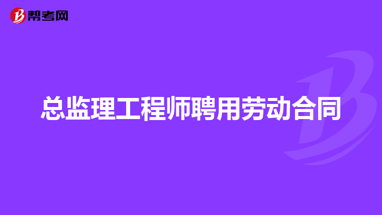 总监理工程师聘用劳动合同