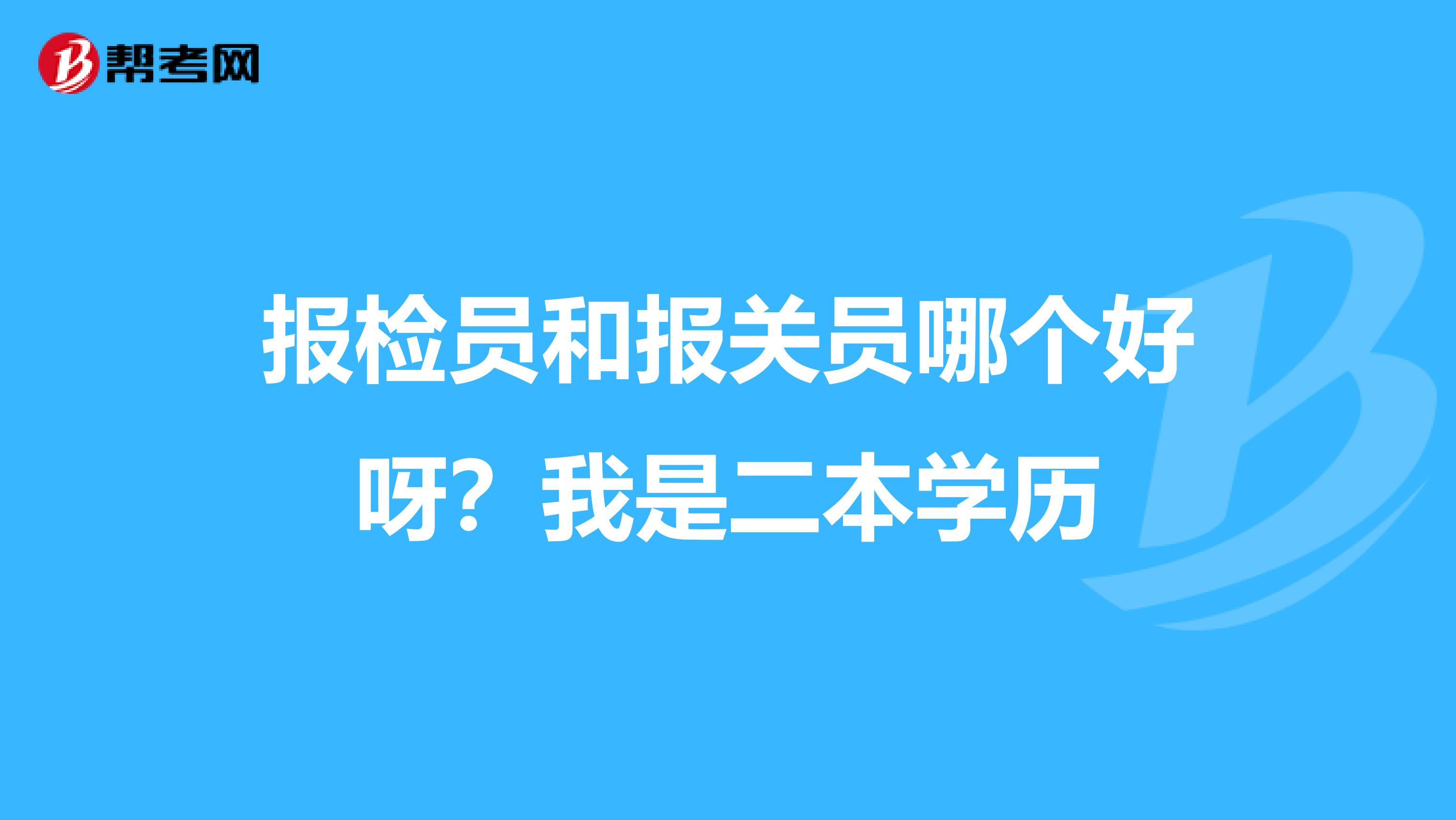 报检员和报关员哪个好呀?我是二本学历