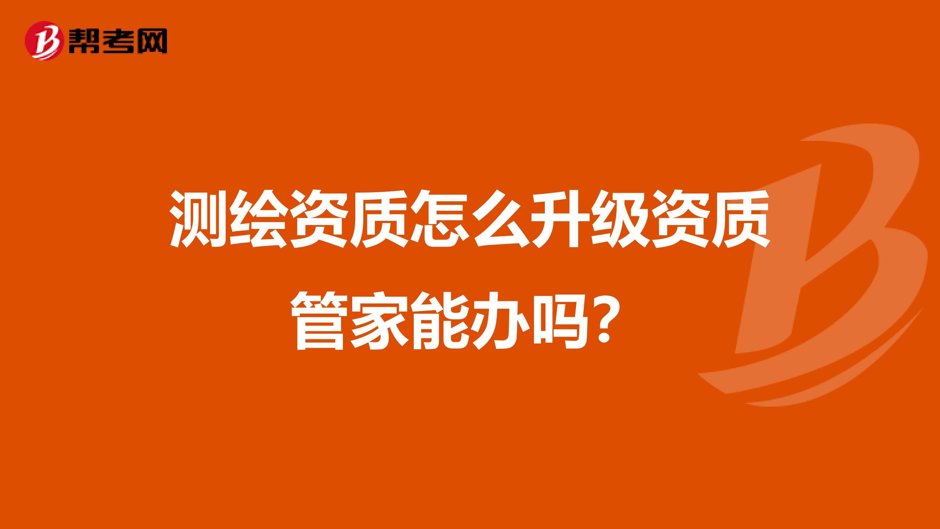 测绘资质怎么升级资质管家能办吗？