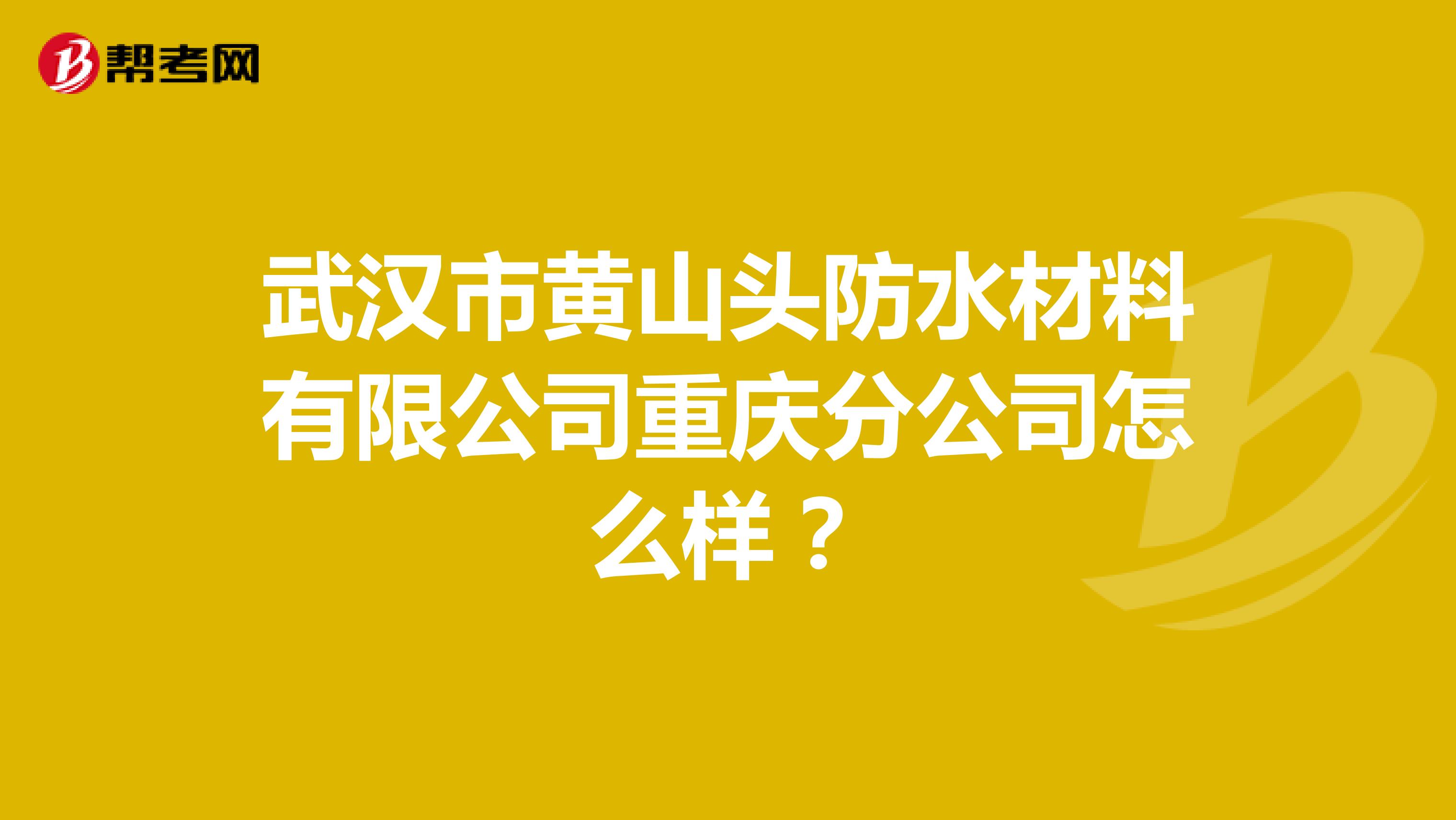武汉市黄山头防水材料有限公司重庆分公司怎么样?