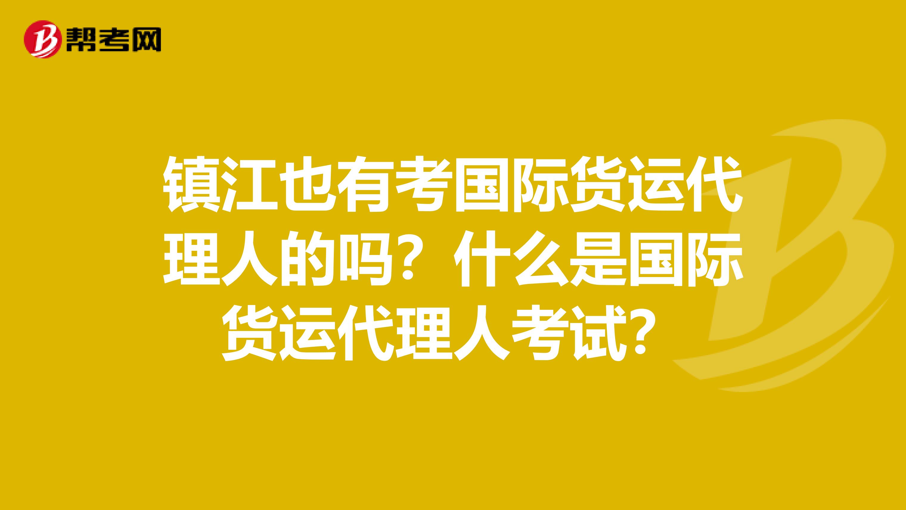 镇江也有考国际货运代理人的吗？什么是国际货运代理人考试？