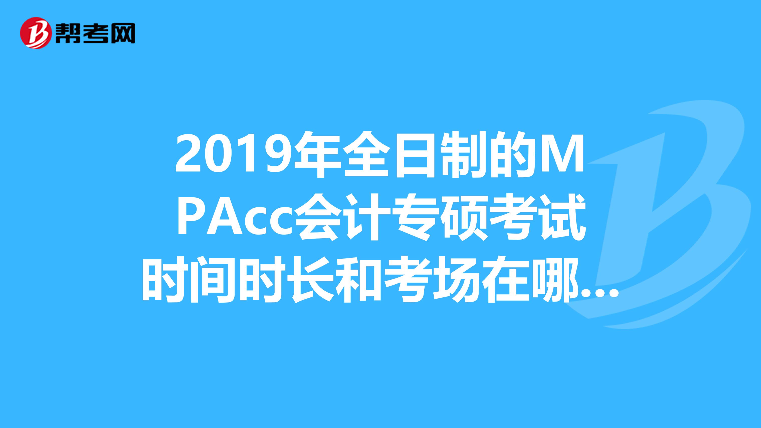 2019年全日制的MPAcc会计专硕考试时间时长和考场在哪里呢为什么准考证上没有写清这些内容呢