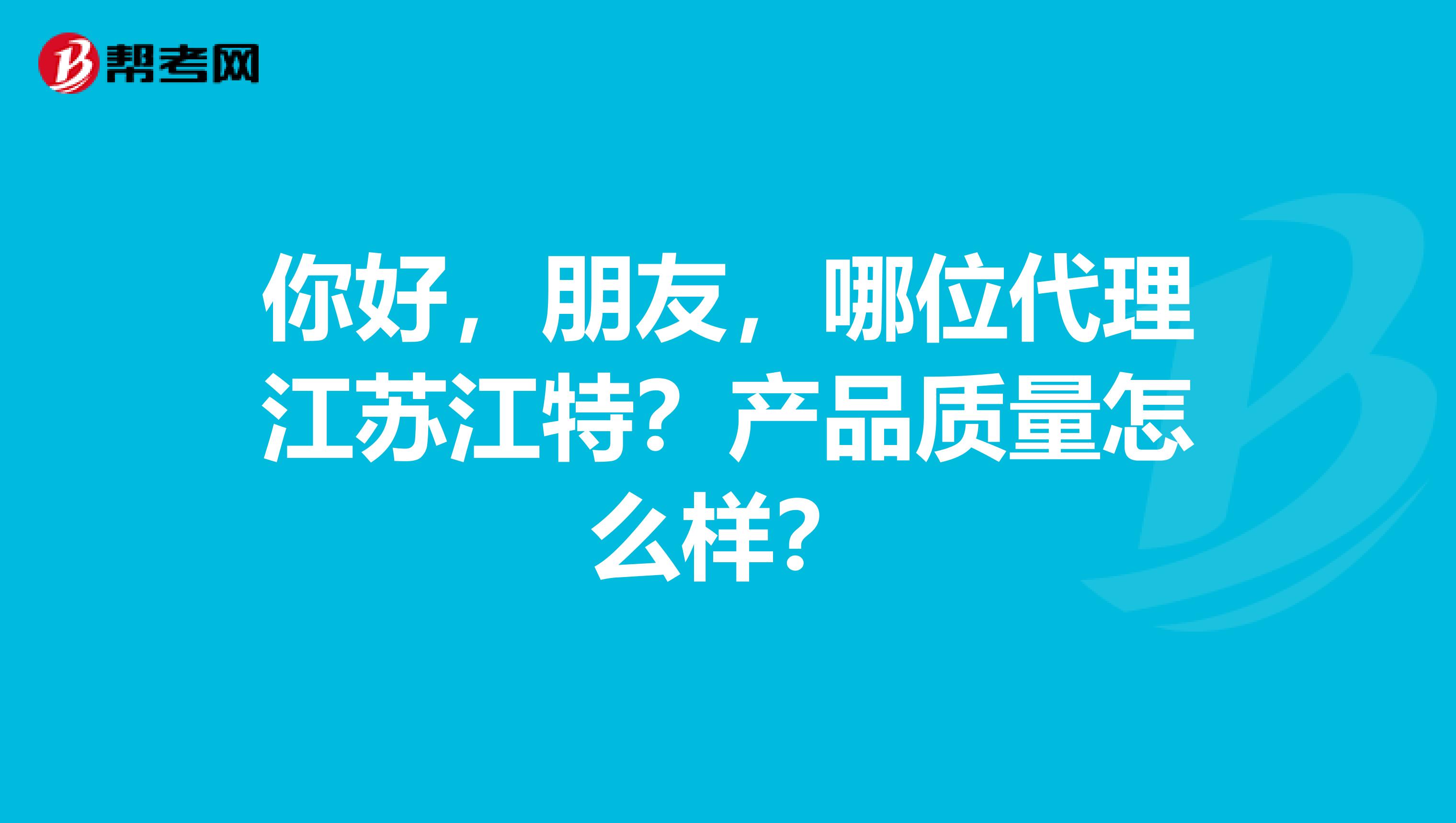 你好，朋友，哪位代理江苏江特？产品质量怎么样？
